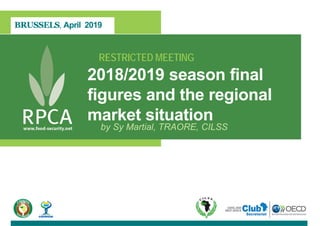 BRUSSELS, April 2019
RESTRICTED MEETING
2018/2019 season final
figures and the regional
market situation
by Sy Martial, TRAORE, CILSS
 