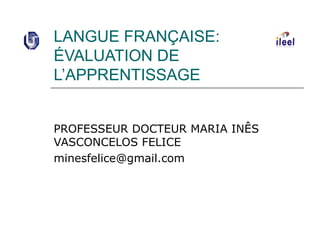 LANGUE FRANÇAISE:
ÉVALUATION DE
L’APPRENTISSAGE
PROFESSEUR DOCTEUR MARIA INÊS
VASCONCELOS FELICE
minesfelice@gmail.com
 