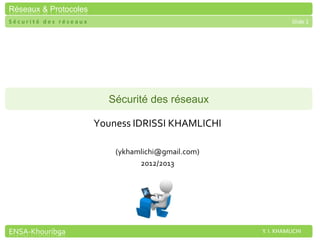 Réseaux & Protocoles
Sécurité des réseaux                                           Slide 1




                         Sécurité des réseaux

                       Youness IDRISSI KHAMLICHI

                           (ykhamlichi@gmail.com)
                                 2012/2013




ENSA-Khouribga                                      Y. I. KHAMLICHI
 
