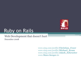 Ruby on Rails
Web Development that doesn„t hurt
Dezember 2008



                          www.xing.com/profile/Christian_Feser
                          www.xing.com/profile/Michael_Kram
                          www.xing.com/profile/Jakob_Schroeter
                          www.Marc-Seeger.de
 