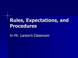 Rules, Expectations, and Procedures In Mr. Larson’s Classroom 