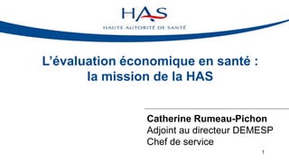 L’évaluation économique en santé :
la mission de la HAS
Catherine Rumeau-Pichon
Adjoint au directeur DEMESP
Chef de service
1
 