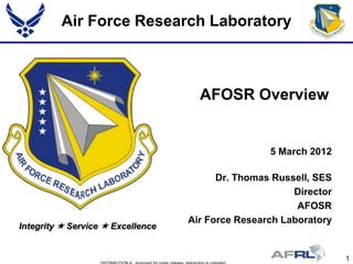 Air Force Research Laboratory



                                     AFOSR Overview


                                                   5 March 2012

                                         Dr. Thomas Russell, SES
                                                        Director
                                                         AFOSR
                                   Air Force Research Laboratory
Integrity  Service  Excellence


                                                                   1
 