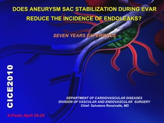 DOES ANEURYSM SAC STABILIZATION DURING EVARDOES ANEURYSM SAC STABILIZATION DURING EVAR
REDUCE THE INCIDENCE OF ENDOLEAKS?REDUCE THE INCIDENCE OF ENDOLEAKS?
SEVEN YEARS EXPERIENCESEVEN YEARS EXPERIENCE
DEPARTMENT OF CARDIOVASCULAR DISEASES
DIVISION OF VASCULAR AND ENDOVASCULAR SURGERY
Chief: Salvatore Ronsivalle, MD
S.Paulo April 20-24
CICE2010CICE2010
 