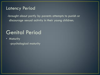 Latency Period
-brought about partly by parents attempts to punish or
discourage sexual activity in their young children.
Genital Period
• Maturity
-psychological maturity
 