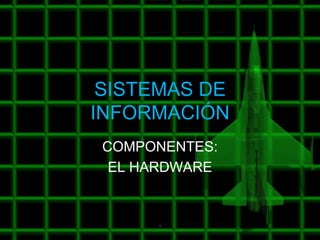 SISTEMAS DE
INFORMACIÓN
 COMPONENTES:
  EL HARDWARE


      .
 