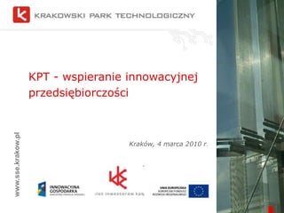 KPT - wspieranie innowacyjnej przedsiębiorczości Kraków, 4 marca 2010 r. www.sse.krakow.pl 