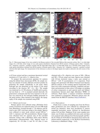 to 85from vertical and has a maximum theoretical vertical
resolution of 2.3 lm with a 5Â objective lens.
To prepare the post-corrosion specimen for analysis
using the inﬁnite focus microscope (IFM), the sample sur-
face was cleaned of loosely adherent corrosion product by
polarising the sample cathodically to the point where
hydrogen gas was generated on the surface of the metal
according to the reaction 2H+
+ 2e ! H2. The sample
was immersed in a 0.1 M solution of NaOH and its poten-
tial was ﬁxed at À2 V vs standard calomel electrode; the
polarisation continued until the loose material on the sur-
face was removed by the hydrogen bubbles generated on
the metal surface. Once cleaned in this fashion, the topog-
raphy of the sample was examined using IFM.
2.2.5. Raman spectroscopy
Raman spectra were collected using a Renishaw Invia
system. Excitation was achieved using a 633 nm NIR diode
laser (Renishaw), focused through a Â20 objective and ﬁl-
tered to give 100% total laser energy at the sample. Spectra
were collected in static mode centred around 600 cmÀ1
,
with 1 s exposure and 100 accumulations. Raman images
were obtained from two separate sites of the corroded
meteorite surface with a Renishaw InVia micro Raman
spectrometer (Gloucestershire, UK). Spectral arrays of
respectively 50 Â 50 (Site 1) and 50 Â 42 (Site 2) were
obtained with a 20Â objective over areas of 300 Â 300 lm
and 300 Â 250 lm using 6 lm steps. Spectra were obtained
with 633 nm excitation using a static scan centred at
600 cmÀ1
with 10 accumulations of 1 s exposures. Final
images were generated with Direct Classical Least Squares
(DCLS) analysis of the resulting spectral hypercubes with
three iron oxide components (hematite, magnetite and goe-
thite) and presented as false colour 2-D images via merging
of colour components at each spectral pixel and bilinear
interpolation between pixel edges (Renishaw WIRE 3.2
software). Pixels below a nominal correlation threshold
were rendered as transparent. Reference spectra were ob-
tained from the RRUFF database (http://rruﬀ.info/).
2.2.6. Fluid analyses
Fluids from a variety of sampling sites from the Hvera-
dalur geothermal area were collected for subsequent dis-
solved ion chemistry; these were pre-ﬁltered to remove
suspended particulate matter followed by ﬁne-ﬁltration
using a 0.45 lm ﬁlter. Duplicate 30 mL water samples were
taken, one of which was acidiﬁed with nitric acid, and these
were analysed with a Dionex Ion Chromatograph and Hor-
iba JY Ultima 2C ICP-AES for dissolved anion and for ele-
mental analysis respectively, at the Wolfson Geochemistry
Laboratory at Birkbeck College – UCL.
Fig. 13. Microscope images of two sites studied in the Raman analysis of the corroded Sikhote-Alin meteorite surface. Site 1: (a) white light
image, (b) a 2-D false colour image of iron oxide species distribution obtained from DCLS analysis of Raman spectra (blue = hematite,
red = magnetite, turquoise = goethite) overlaid with the white light image. Site 2: (c) white light image, (d) a 2-D false colour image of iron
oxide species distribution obtained from DCLS analysis of Raman spectra (blue = hematite, red = magnetite, turquoise = goethite) overlaid
with the white light image. (For interpretation of the references to colour in this ﬁgure legend, the reader is referred to the web version of this
article.)
D.E. Bryant et al. / Geochimica et Cosmochimica Acta 109 (2013) 90–112 99
 