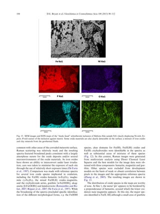 common with other areas of the corroded meteorite surface,
Raman scattering was relatively weak and the resulting
spectra featured broadened peaks consistent with a largely
amorphous nature for the oxide deposits and/or several
microenvironments of the oxide materials. As iron oxides
have shown an ability to interconvert under laser irradia-
tion, care was taken to minimise the exposure of each site
through the use of relatively short exposure times (De Faria
et al., 1997). Comparison was made with reference spectra
for several iron oxide species implicated in oxidation,
including the Fe(III) oxides–hematite (a-Fe2O3), maghe-
mite (c-Fe2O3), the mixed Fe(III,II) oxides–magnetite,
and the oxyhydroxide series, goethite [a-Fe(OOH)], akag-
aneite [b-Fe(OOH)] and lepidocrocite (Remazeilles and Re-
fait, 2007; Re´guer et al., 2007; De Faria et al., 1997). While
the broadening of the spectra precluded speciﬁc identiﬁca-
tion of the diﬀerent morphological forms, e.g. the FeOOH
species, clear domains for Fe(III), Fe(II,III) oxides and
Fe(III) oxyhydroxides were identiﬁable in the spectra as
well as substantial areas of mixtures of these species
(Fig. 12). In this context, Raman images were generated
from multivariate analysis using Direct Classical Least
Squares and the best models for the image data were ob-
tained with three components: hematite, magnetite and goe-
thite. Other species were excluded from development
models on the basis of weak or absent correlation between
pixels in the images and the appropriate reference spectra
(Zhang et al., 2005). The resulting images are shown in
Fig. 13.
The distribution of oxide species in the maps are worthy
of note. At Site 1, the metal ‘pit’ appears to be bordered by
a preponderance of hematite, around which the lower oxi-
dation state magnetite appears. At this site, the major spe-
cies identiﬁed is Fe(II, III) although a small area of goethite
Fig. 15. SEM images and EDX maps of the “ducks head” schreibersite inclusion of Sikhote-Alin sample SA1 clearly displaying Ni-rich, Fe-
poor, P-rich nature of the inclusion against matrix. Some oxide materials are also clearly detectable on the surface; a mixture of iron oxides
and clay minerals from the geothermal ﬂuids.
104 D.E. Bryant et al. / Geochimica et Cosmochimica Acta 109 (2013) 90–112
 