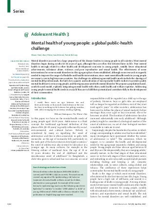 Series
1302 www.thelancet.com Vol 369 April 14, 2007
Adolescent Health 3
Mental health of young people: a global public-health
challenge
Vikram Patel, Alan J Flisher, Sarah Hetrick, Patrick McGorry
Mental disorders account for a large proportion of the disease burden in young people in all societies. Most mental
disorders begin during youth (12–24 years of age), although they are often ﬁrst detected later in life. Poor mental
health is strongly related to other health and development concerns in young people, notably lower educational
achievements, substance abuse, violence, and poor reproductive and sexual health. The eﬀectiveness of some
interventions for some mental disorders in this age-group have been established, although more research is urgently
needed to improve the range of aﬀordable and feasible interventions, since most mental-health needs in young people
are unmet, even in high-income countries. Key challenges to addressing mental-health needs include the shortage of
mental-health professionals, the fairly low capacity and motivation of non-specialist health workers to provide quality
mental-healthservicestoyoungpeople,andthestigmaassociatedwithmentaldisorder.Weproposeapopulation-based,
youth focused model, explicitly integrating mental health with other youth health and welfare expertise. Addressing
young people’s mental-health needs is crucial if they are to fulﬁl their potential and contribute fully to the development
of their communities.
Introduction
I would there were no age between ten and
three-and-twenty, or that youth would sleep out the rest;
for there is nothing in the between but getting wenches
with child, wronging the ancientry, stealing, ﬁghting.
William Shakespeare, The Winter’s Tale
In this paper, we focus on the mental-health needs of
young people aged 12–24 years. Adolescence is a ﬂuid
concept: the traditional age-bound deﬁnition of this
phase of life (10–19 years)1
is greatly inﬂuenced by social,
environmental, and cultural factors. Puberty is
considered by many as signifying the onset of
adolescence and this is often associated, in girls, with
menarche; as the age of menarche fell, particularly in
the early part of the last century in developed countries,2
the onset of adolescence also seemed to take place at a
younger age. In many cultures, for example in the
Hmong culture of southeast Asia, the age of 12 or
13 years denotes the end of childhood and the
simultaneous onset of adulthood.3
In Bangladesh, a
child who goes to school and has no economic or social
responsibilities will be regarded as a child up to the age
of puberty. However, boys or girls who are employed
will no longer be regarded as children, even if they start
work aged 6 years.4
In other societies, adolescence has
been used to deﬁne the phase of sexual maturity before
marriage: thus, once a girl or boy is married, she or he
becomes an adult. The duration of adolescence has also
increased substantially into early adulthood.5
Although
puberty might be considered a biological marker of the
onset of adolescence, no set of clear biological markers
is available to indicate its end.
Surprisingly, despite the hundreds of societies in which
a stage corresponding to adolescence has been identiﬁed,6
many investigators have questioned whether the notion
of adolescence is valid.7,8
The consensus, which we
support, is to consider the health and developmental
needs for two age-groups separately: children and young
people. Young people are those who are aged between 12
and 24 years.8
Developmentally, they are emerging adults,7
sexually mature, in the ﬁnal stages of their educational
career or in the early stages of their employment career,
and embarking on several socially accepted adult pursuits
including ﬁnding and keeping a job, romantic
relationships, and, in some cultures, using alcohol and
tobacco. The conﬂuence of these experiences helps
contextualise the mental-health needs of young people.
Youth is the stage at which most mental disorders,
often detected for the ﬁrst time in later life, begin. Young
people have a high rate of self-harm, and suicide is a
leading cause of death in young people. A strong relation
exists between poor mental health and many other health
and development concerns for young people, notably
with educational achievements, substance use and abuse,
violence, and reproductive and sexual health. The risk
factors for mental disorders are well established, and
Lancet 2007; 369: 1302–13
Published Online
March 27, 2007
DOI:10.1016/S0140-
6736(07)60368-7
See Comment page 1239
See Perspectives page 1251
This is the third in a Series of six
papers about adolescent health
Department of Epidemiology
and Public Health, London
School of Hygiene andTropical
Medicine, London, UK
(V Patel MRCPsych); Sangath
Centre, 841/1 Alto Porvorim,
Goa 403521, India (V Patel);
Division of Child and
Adolescent Psychiatry and
Adolescent Health Research
Institute, University of Cape
Town, Red CrossWar Memorial
Children’s Hospital,
Rondebosch, South Africa
(Prof A J Flischer FCPsych [SA]);
Research Centre for Health
Promotion, University of
Bergen, Norway (A J Flisher);
ORYGEN Research Centre,
Parkville,VIC, Australia
(S Hetrick MA,
Prof P McGorry FRANZCP); and
Department of Psychiatry,
University of Melbourne,
Melbourne,VIC, Australia
(P McGorry)
Correspondence to;
DrVikram Patel
vikram.patel@lshtm.ac.uk
Search strategy and selection criteria
We searched two online databases: MEDLINE (1996 to
current) and PSYCINFO (1995 to current).The search words
covered any aspects of the epidemiology, risk factors or
treatment of mental health or illness record for children,
adolescents or young people. An example of the search
history for epidemiology was to use the following search tree:
Epidemiol* or statistic* or inciden*; AND adolesc* or child* or
young; AND mental*; AND health or illness or disorder. Only
publications in English language were searched.
 