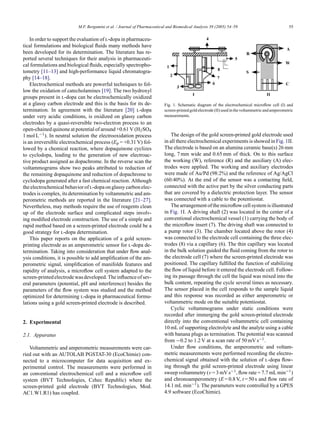 M.F. Bergamini et al. / Journal of Pharmaceutical and Biomedical Analysis 39 (2005) 54–59 55
In order to support the evaluation of l-dopa in pharmaceu-
tical formulations and biological ﬂuids many methods have
been developed for its determination. The literature has re-
ported several techniques for their analysis in pharmaceuti-
cal formulations and biological ﬂuids, especially spectropho-
tometry [11–13] and high-performance liquid chromatogra-
phy [14–18].
Electrochemical methods are powerful techniques to fol-
low the oxidation of catecholamines [19]. The two hydroxyl
groups present in l-dopa can be electrochemically oxidized
at a glassy carbon electrode and this is the basis for its de-
termination. In agreement with the literature [20] l-dopa
under very acidic conditions, is oxidized on glassy carbon
electrodes by a quasi-reversible two-electron process to an
open-chained quinone at potential of around +0.61 V (H2SO4
1 mol L−1). In neutral solution the electrooxidation process
is an irreversible electrochemical process (Ep = +0.31 V) fol-
lowed by a chemical reaction, where dopaquinone cyclizes
to cyclodopa, leading to the generation of new electroac-
tive product assigned as dopachrome. In the reverse scan the
voltammograms show two peaks attributed to reduction of
the remaining dopaquinone and reduction of dopachrome to
cyclodopa generated after a fast chemical reaction. Although
theelectrochemicalbehaviorofl-dopaonglassycarbonelec-
trodes is complex, its determination by voltammetric and am-
perometric methods are reported in the literature [21–27].
Nevertheless, may methods require the use of reagents clean
up of the electrode surface and complicated steps involv-
ing modiﬁed electrode construction. The use of a simple and
rapid method based on a screen-printed electrode could be a
good strategy for l-dopa determination.
This paper reports on the application of a gold screen-
printing electrode as an amperometric sensor for l-dopa de-
termination. Taking into consideration that under ﬂow anal-
ysis conditions, it is possible to add ampliﬁcation of the am-
perometric signal, simpliﬁcation of manifolds features and
rapidity of analysis, a microﬂow cell system adapted to the
screen-printed electrode was developed. The inﬂuence of sev-
eral parameters (potential, pH and interference) besides the
parameters of the ﬂow system was studied and the method
optimized for determining l-dopa in pharmaceutical formu-
lations using a gold screen-printed electrode is described.
2. Experimental
2.1. Apparatus
Voltammetric and amperometric measurements were car-
ried out with an AUTOLAB PGSTAT-30 (EcoChimie) con-
nected to a microcomputer for data acquisition and ex-
perimental control. The measurements were performed in
an conventional electrochemical cell and a microﬂow cell
system (BVT Technologies, Czhec Republic) where the
screen-printed gold electrode (BVT Technologies, Mod.
AC1.W1.R1) has coupled.
Fig. 1. Schematic diagram of the electrochemical microﬂow cell (I) and
screen-printed gold electrode (II) used in the voltammetric and amperometric
measurements.
The design of the gold screen-printed gold electrode used
in all there electrochemical experiments is showed in Fig. 1II.
The electrode is based on an alumina ceramic base(s) 26 mm
long, 7 mm wide and 0.65 mm of thick. On to this surface
the working (W), reference (R) and the auxiliary (A) elec-
trodes were applied. The working and auxiliary electrodes
were made of Au/Pd (98:2%) and the reference of Ag/AgCl
(60:40%). At the end of the sensor was a contacting ﬁeld,
connected with the active part by the silver conducting parts
that are covered by a dielectric protection layer. The sensor
was connected with a cable to the potentiostat.
The arrangement of the microﬂow cell system is illustrated
in Fig. 1I. A driving shaft (2) was located in the center of a
conventional electrochemical vessel (1) carrying the body of
the microﬂow insert (7). The driving shaft was connected to
a pump rotor (3). The chamber located above the rotor (4)
was connected to the electrode cell containing the three elec-
trodes (8) via a capillary (6). The thin capillary was located
in the bulk solution guided the ﬂuid coming from the rotor to
the electrode cell (7) where the screen-printed electrode was
positioned. The capillary fulﬁlled the function of stabilizing
the ﬂow of liquid before it entered the electrode cell. Follow-
ing its passage through the cell the liquid was mixed into the
bulk content, repeating the cycle several times as necessary.
The sensor placed in the cell responds to the sample liquid
and this response was recorded as either amperometric or
voltammetric mode on the suitable potentiostat.
Cyclic voltammograms under static conditions were
recorded after immerging the gold screen-printed electrode
directly into the conventional voltammetric cell containing
10 mL of supporting electrolyte and the analyte using a cable
with banana plugs as termination. The potential was scanned
from −0.2 to 1.2 V at a scan rate of 50 mV s−1.
Under ﬂow conditions, the amperometric and voltam-
metric measurements were performed recording the electro-
chemical signal obtained with the solution of l-dopa ﬂow-
ing through the gold screen-printed electrode using linear
sweep voltammetry (ν = 3 mV s−1, ﬂow rate = 7.7 mL min−1)
and chronoamperometry (E = 0.8 V, t = 50 s and ﬂow rate of
14.1 mL min−1). The parameters were controlled by a GPES
4.9 software (EcoChimie).
 