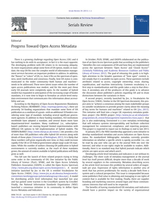 Serials Review 39 (2013) 1–2

Contents lists available at SciVerse ScienceDirect

Serials Review
journal homepage: www.elsevier.com/locate/serrev

Editorial

Progress Toward Open Access Metadata

There is a growing challenge regarding Open Access (OA) and it
has nothing to do with its acceptance; in fact it is the exact opposite.
The developing problem with OA relates to its increasing ubiquity.
As more organizations adopt some form of OA option, model, or mandate, the way OA ﬁts into the complex world of information management services becomes an important problem to address. In addition,
the “ﬂavors” or “colors” of OA, i.e., how it ﬁts on the spectrum of openness, need clariﬁcation and consensus. Finally, how OA status is communicated to the wider community—both human and machine—
needs to be addressed. These were latent issues when the number of
open access publications was modest, and for the most part those
early OA journals were completely open. As the number of hybrid
models has expanded in anticipation of the increasing scope of funder
mandates, it is now time to begin to formalize an article-level metadata environment that communicates this information about accessibility and use.
According to the Registry of Open Access Repositories Mandatory
Archiving Policies (ROARMAP) (http://roarmap.eprints.org/), there are
presently 54 funding organizations that mandate some form of OA
publication as a condition of a grant—with an additional 10 funders considering some type of mandate, including several signiﬁcant government agencies. In addition to these funding mandates, 163 institutions
worldwide have adopted a mandate, and several dozen more have
departmental-level mandates. Many traditional (i.e., subscriptionbased) publishers are moving beyond limited experimentation with
different OA options to full implementation of hybrid models. The
SHERPA/RoMEO (http://www.sherpa.ac.uk/romeo/) site provides a list
of more than 100 publishers who offer hybrid OA services along with
details of those plans (University of Nottingham, 2013). It is likely that
these numbers will grow organically over time, or they could increase
rapidly if the UK or US Federal government adopts large-scale OA mandates. While the number of authors choosing OA publication in hybrid
environments is currently modest, as the reach of these mandates
grows, the amount of content available in hybrid publications will likely
grow as well.
This fall saw the launch of three related projects trying to bring
some order to the community of OA. One initiative by the Public
Library of Science (PLoS), SPARC, and the Open Access Scholarly
Publishers Association (OASPA) is called the Open Access Spectrum
(http://www.plos.org/about/open-access/howopenisit/). A second
initiative launched by Jisc in the UK is entitled Vocabularies for
Open Access (V4OA) (http://www.jisc.ac.uk/aboutus/howjiscworks/
committees/workinggroups/palsmetadatagroup/v4oa.aspx). A model
for distributing article level information that launched last year
and has gained some traction is the CrossMark system by CrossRef.
Finally, the National Information Standards Organization (NISO)
launched a consensus initiative in its community to deﬁne Open
Access Metadata and Indicators.
0098-7913/$ – see front matter © 2013 Elsevier Inc. All rights reserved.
http://dx.doi.org/10.1016/j.serrev.2013.02.001

In October, PLOS, SPARC, and OASPA collaborated on the publication of an Open Access Spectrum guide that according to the publishers
“identiﬁes the core components of OA and how they are implemented
across the spectrum between ‘Open Access’ and ‘Closed Access’”
(Scholarly Publishing and Academic Resources Coalition and Public
Library of Science, 2012). The goal of releasing this guide is to highlight attention to the broader questions of “how open” content is,
not simply that it is available via open access. These questions include
attributes related to access, copyright ownership, reuse, sharing,
republication, and machine interactivity. Common vocabulary is a
ﬁrst step in standardization and this guide takes a step in that direction. A secondary aim of the producers of this guide is to advance
the discussion about publisher's policies regarding OA and to draw
distinctions between the variations in them.
A second project, recently launched by Jisc, is Vocabularies for
Open Access (V4OA). Similar to the OA Spectrum document, this project aims to “achieve a consensus among the main stakeholder groups
on suitable vocabularies to provide greater clarity about the meaning
of key terms for humans and machines” related to OA (Jisc, 2013).
This initiative will feed into a larger UK repository metadata guidelines project (the RIOXX project (http://www.jisc.ac.uk/whatwedo/
programmes/di_researchmanagement/repositories/rioxx.aspx)) that
Jisc is also undertaking. Envisioned is a core metadata terminology
that will enhance systems interoperability and facilitate collection
management for commercial, compliance, and reporting purposes.
This project is expected to report out its ﬁndings in mid to late 2013.
In January 2013, the NISO membership approved a new initiative to
develop standardized metadata and access indicators on Open Access
status. No standardized bibliographic metadata currently provides
information on whether a speciﬁc article is openly accessible (i.e., can
be read by any user who can get to the journal Web site over the
Internet) and what re-use rights might be available to readers. Additionally, there is no standard way that hybrid journals indicate which
articles are open access and which aren't.
Developing article-level metadata and indicators is not without its
challenges. The sheer scale of metadata management at the journal
level has itself proven difﬁcult, despite more than a decade of work
by several suppliers in the community. Metadata describing access
at the article level increases this problem by several orders of magnitude per year. Expression of rights information is another area of
work that has proven problematic for nearly a decade both from a
system and a cultural perspective. This issue is compounded because
some publishers ﬁnd value in obtaining and managing re-use rights of
content that is available for free reading. Finally, there are supplier
branding and marketing concerns around logos and those communications interests that will need to be respected.
The beneﬁts of having standardized OA metadata and indicators
should have a positive impact on the variety of organizational

 