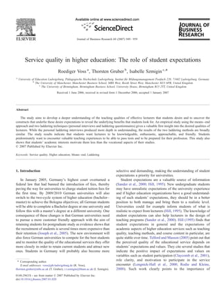 Service quality in higher education: The role of student expectations
Roediger Voss a
, Thorsten Gruber b
, Isabelle Szmigin c,⁎
a
University of Education Ludwigsburg, Pädagogische Hochschule Ludwigsburg, Institut für Bildungsmanagement Postfach 220, 71602 Ludwigsburg, Germany
b
The University of Manchester, Manchester Business School, MBS West, Booth Street West, Manchester M15 6PB, United Kingdom
c
The University of Birmingham, Birmingham Business School, University House, Birmingham B15 2TT, United Kingdom
Received 1 June 2006; received in revised form 1 December 2006; accepted 1 January 2007
Abstract
The study aims to develop a deeper understanding of the teaching qualities of effective lecturers that students desire and to uncover the
constructs that underlie these desire expectations to reveal the underlying benefits that students look for. An empirical study using the means–end
approach and two laddering techniques (personal interviews and laddering questionnaires) gives a valuable first insight into the desired qualities of
lecturers. While the personal laddering interviews produced more depth in understanding, the results of the two laddering methods are broadly
similar. The study results indicate that students want lecturers to be knowledgeable, enthusiastic, approachable, and friendly. Students
predominately want to encounter valuable teaching experiences to be able to pass tests and to be prepared for their profession. This study also
shows that students' academic interests motivate them less than the vocational aspects of their studies.
© 2007 Published by Elsevier Inc.
Keywords: Service quality; Higher education; Means–end; Laddering
1. Introduction
In January 2005, Germany's highest court overturned a
federal law that had banned the introduction of fees, thereby
paving the way for universities to charge student tuition fees for
the first time. By 2009/2010 German universities will also
switch to the two-cycle system of higher education (bachelor–
master) to achieve the Bologna objectives; all German students
will be able to complete a Bachelor degree at one university and
follow this with a master's degree at a different university. One
consequence of these changes is that German universities need
to pursue a more customer friendly approach with the aim of
retaining students for postgraduate study as evidence shows that
the recruitment of students is several times more expensive than
their retention (Joseph et al., 2005). The new environment will
also force German universities to compete for the best students
and to monitor the quality of the educational services they offer
more closely in order to retain current students and attract new
ones. Students in Germany will probably also become more
selective and demanding, making the understanding of student
expectations a priority for universities.
Student expectations are a valuable source of information
(Sander et al., 2000; Hill, 1995). New undergraduate students
may have unrealistic expectations of the university experience
and if higher education organizations have a good understand-
ing of such students' expectations, they should be in a better
position to both manage and bring them to a realistic level.
Universities could for example inform students of what is
realistic to expect from lecturers (Hill, 1995). The knowledge of
student expectations can also help lecturers in the design of
teaching programs (Sander et al., 2000). Hill (1995) finds that
student expectations in general and the expectations of
academic aspects of higher education services such as teaching
quality, teaching methods, and course content in particular, are
quite stable over time. Telford and Masson (2005) point out that
the perceived quality of the educational service depends on
students' expectations and values. They cite several studies that
indicate the positive impact of expectations and values on
variables such as student participation (Claycomb et al., 2001),
role clarity, and motivation to participate in the service
encounter (Lengnick-Hall et al., 2000; Rodie and Kleine,
2000). Such work clearly points to the importance of
Journal of Business Research 60 (2007) 949–959
⁎ Corresponding author.
E-mail addresses: voss@ph-ludwigsburg.de (R. Voss),
thorsten.gruber@mbs.ac.uk (T. Gruber), i.t.szmigin@bham.ac.uk (I. Szmigin).
0148-2963/$ - see front matter © 2007 Published by Elsevier Inc.
doi:10.1016/j.jbusres.2007.01.020
 