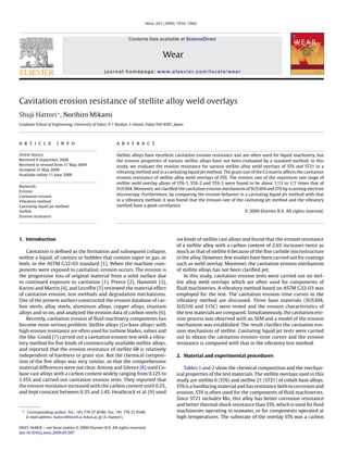 Wear 267 (2009) 1954–1960
Contents lists available at ScienceDirect
Wear
journal homepage: www.elsevier.com/locate/wear
Cavitation erosion resistance of stellite alloy weld overlays
Shuji Hattori∗
, Norihiro Mikami
Graduate School of Engineering, University of Fukui, 9-1 Bunkyo 3-chome, Fukui 910-8507, Japan
a r t i c l e i n f o
Article history:
Received 9 September 2008
Received in revised form 17 May 2009
Accepted 31 May 2009
Available online 11 June 2009
Keywords:
Erosion
Cavitation erosion
Vibratory method
Cavitating liquid jet method
Stellite
Erosion resistance
a b s t r a c t
Stellite alloys have excellent cavitation erosion resistance and are often used for liquid machinery, but
the erosion properties of various stellite alloys have not been evaluated by a standard method. In this
study, we evaluate the erosion resistance for various stellite alloy weld overlays of ST6 and ST21 in a
vibrating method and in a cavitating liquid jet method. The grain size of the Co matrix affects the cavitation
erosion resistance of stellite alloy weld overlays of ST6. The erosion rate of the maximum rate stage of
stellite weld overlay alloys of ST6-1, ST6-2 and ST6-3 were found to be about 1/13 to 1/7 times that of
SUS304. Moreover, we clariﬁed the cavitation erosion mechanism of SUS304 and ST6 by scanning electron
microscopy. Furthermore, by comparing the erosion behavior in a cavitating liquid jet method with that
in a vibratory method, it was found that the erosion rate of the cavitating jet method and the vibratory
method have a good correlation.
© 2009 Elsevier B.V. All rights reserved.
1. Introduction
Cavitation is deﬁned as the formation and subsequent collapse,
within a liquid, of cavities or bubbles that contain vapor or gas, or
both, in the ASTM G32-03 standard [1]. When the machine com-
ponents were exposed to cavitation, erosion occurs. The erosion is
the progressive loss of original material from a solid surface due
to continued exposure to cavitation [1]. Preece [2], Hammitt [3],
Karimi and Martin [4], and Lecoffre [5] reviewed the material effect
of cavitation erosion, test methods and degradation mechanisms.
One of the present authors constructed the erosion database of car-
bon steels, alloy steels, aluminum alloys, copper alloys, titanium
alloys and so on, and analyzed the erosion data of carbon steels [6].
Recently, cavitation erosion of ﬂuid machinery components has
become more serious problem. Stellite alloys (Co-base alloys) with
high erosion resistance are often used for turbine blades, valves and
the like. Gould [7] carried out a cavitation erosion test with a vibra-
tory method for ﬁve kinds of commercially available stellite alloys,
and reported that the erosion resistance of stellite 6B is relatively
independent of hardness or grain size. But the chemical composi-
tion of the ﬁve alloys was very similar, so that the comprehensive
material differences were not clear. Antony and Silence [8] used Co-
base cast alloys with a carbon content widely ranging from 0.12% to
1.35% and carried out cavitation erosion tests. They reported that
the erosion resistance increased with the carbon content until 0.2%,
and kept constant between 0.3% and 1.4%. Heathcock et al. [9] used
∗ Corresponding author. Tel.: +81 776 27 8546; fax: +81 776 27 8546.
E-mail address: hattori@mech.u-fukui.ac.jp (S. Hattori).
six kinds of stellite cast alloys and found that the erosion resistance
of a stellite alloy with a carbon content of 2.6% increases twice as
much as that of stellite 6 because of the ﬁne carbide microstructure
in the alloy. However, few studies have been carried out for coatings
such as weld overlay. Moreover, the cavitation erosion mechanism
of stellite alloys has not been clariﬁed yet.
In this study, cavitation erosion tests were carried out on stel-
lite alloy weld overlays which are often used for components of
ﬂuid machineries. A vibratory method based on ASTM G32-03 was
employed for the test. The cavitation erosion–time curves in the
vibratory method are discussed. Three base materials (SUS304,
SUS316 and S15C) were tested and the erosion characteristics of
the test materials are compared. Simultaneously, the cavitation ero-
sion process was observed with an SEM and a model of the erosion
mechanism was established. The result clariﬁes the cavitation ero-
sion mechanism of stellite. Cavitating liquid jet tests were carried
out to obtain the cavitation erosion–time curves and the erosion
resistance is compared with that in the vibratory test method.
2. Material and experimental procedures
Tables 1 and 2 show the chemical composition and the mechan-
ical properties of the test materials. The stellite overlays used in this
study are stellite 6 (ST6) and stellite 21 (ST21) of cobalt base alloys.
ST6 is a hardfacing material and has resistance both to corrosion and
erosion. ST6 is often used for the components of ﬂuid machineries.
Since ST21 includes Mo, this alloy has better corrosion resistance
and better thermal shock resistance than ST6, which is used for ﬂuid
machineries operating in seawater, or for components operated at
high temperatures. The substrate of the overlay ST6 was a carbon
0043-1648/$ – see front matter © 2009 Elsevier B.V. All rights reserved.
doi:10.1016/j.wear.2009.05.007
 