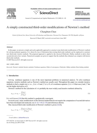 Journal of Computational and Applied Mathematics 219 (2008) 81–89
www.elsevier.com/locate/cam
A simply constructed third-order modiﬁcations of Newton’s method
Changbum Chun
School of Liberal Arts, Korea University of Technology and Education, Cheonan City, Chungnam 330-708, Republic of Korea
Received 25 March 2007; received in revised form 4 June 2007
Abstract
In this paper, we present a simple and easily applicable approach to construct some third-order modiﬁcations of Newton’s method
for solving nonlinear equations. It is shown by way of illustration that existing third-order methods can be employed to construct
new third-order iterative methods. The proposed approach is applied to the classical Chebyshev–Halley methods to derive their
second-derivative-free variants. Numerical examples are given to support that the methods thus obtained can compete with known
third-order methods.
© 2007 Elsevier B.V. All rights reserved.
MSC: 65H05; 65B99
Keywords: Newton’s method; Iterative methods; Nonlinear equations; Order of convergence; Chebyshev–Halley methods; Root-ﬁnding methods
1. Introduction
Solving nonlinear equations is one of the most important problems in numerical analysis. To solve nonlinear
equations, iterative methods such as Newton’s method are usually used. Throughout this paper we consider iterative
methods to ﬁnd a simple root , i.e., f ( ) = 0 and f ( ) = 0, of a nonlinear equation f (x) = 0 that uses f and f but
not the higher derivatives of f.
Newton’s method for the calculation of is probably the most widely used iterative methods deﬁned by
xn+1 = xn −
f (xn)
f (xn)
. (1)
It is well known [14] that this method is quadratically convergent.
In recent years, many modiﬁcations of the Newton method that do not require the computation of second derivatives
have been developed and analyzed, see [1–4,7–10,12–15] and references therein.
One classical third-order modiﬁcation of Newton’s method is given [12] by
xn+1 = xn −
f (xn) + f (yn)
f (xn)
, (2)
E-mail address: cbchun@kut.ac.kr.
0377-0427/$ - see front matter © 2007 Elsevier B.V. All rights reserved.
doi:10.1016/j.cam.2007.07.004
 