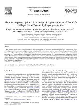 Multiple response optimization analysis for pretreatments of Tequila’s
stillages for VFAs and hydrogen production
Froyla´n M. Espinoza-Escalante a
, Carlos Pelayo-Ortiz a
, Humberto Gutie´rrez-Pulido b
,
Vı´ctor Gonza´lez-A´ lvarez a
, Vı´ctor Alcaraz-Gonza´lez a
, Andre´ Bories c,*
a
University of Guadalajara, Department of Chemical Engineering, Guadalajara, Mexico
b
University of Guadalajara, Department of Mathematics, Guadalajara, Mexico
c
INRA-Unite´ Expe´rimentale de Pech-Rouge, 11430 Gruissan, France
Received 17 January 2007; received in revised form 27 September 2007; accepted 3 October 2007
Available online 11 December 2007
Abstract
The objective of this work was study the eﬀect of three pretreatments (alkalinization, thermical treatment, and sonication) on Tequi-
la’s stillages hydrolysis process in acidogenesis stage, through the following response variables: soluble chemical oxygen demand (CODs),
total sugar and volatile fatty acids proﬁle and the hydrogen production at the time. The stillages were subject to these pretreatments
(according to a 23
factorial design); afterward they were transferred to a batch reactor at 35 °C and inoculated with an anaerobic digestor
sludge. Multiple response optimization (MRO) analysis was done to ﬁnd the global optimum for the response variables described above.
This optimum is able to maximize simultaneously all these variables. It was found adequate to be useful hydrolyzing the organic matter
present in Tequila’s stillages. Mathematical models were ﬁtted to observe the estimated eﬀects of pretreatments on each response vari-
able, then the MRO was applied.
Ó 2007 Elsevier Ltd. All rights reserved.
Keywords: Multiple response optimization; Tequila’s stillage; Hydrolysis; Volatile fatty acids; Hydrogen
1. Introduction
Wastewaters from food industries present generally high
organic load and therefore the anaerobic digestion is con-
sidered as the best available technology for their treatment
(Angenent et al., 2004). Alcohol producing industries
aﬀront real problems cause of their high strength stillages.
Of special interest for this study are the Tequila’s stillages,
given the proximal organic load of 60 g/l as chemical oxy-
gen demand due to remaining organic suspended solids and
the dissolved organic compounds (Espinoza-Escalante
et al., 2006). In Mexico, the Bureau for the Regulation of
Tequila, reported a production of 253,000 m3
of Tequila
during 2006 (http://www.crt.og.mx), and it is known that
when producing Tequila, 10 l of stillages are produced
for each liter of this beverage, and then 2.5 million m3
of
Tequila’s stillages were generated for this year. Considering
the high organic load of the wastewater and the high vol-
ume generated per year, this becomes a real problem of
pollution for Mexico.
Given the complex composition of Tequila’s stillages,
the hydrolysis is the rate limiting step in the anaerobic
digestion process. Pretretaments are often required to pro-
mote solubilization of organic matter, such as: chemical
addition, thermal pretreatment, disintegration or mechani-
cal or ultrasonic oxidation, enzymatic or microbial pre-
treatment (Carballa et al., 2004; Benabdallah et al., 2007).
Thermal hydrolysis is referred as the process where
wastes are heated in a range varying from 130 to 180 °C
during 30 to 60 min at the corresponding vapor pressure,
however, according to several authors optimal temperature
is around 170–200 °C (Gosh, 1991; Tanaka et al., 1997).
0960-8524/$ - see front matter Ó 2007 Elsevier Ltd. All rights reserved.
doi:10.1016/j.biortech.2007.10.008
*
Corresponding author. Tel.: +33 (0) 468494400; fax: +33 (0)
468494402.
E-mail address: bories@supagro.inra.fr (A. Bories).
Available online at www.sciencedirect.com
Bioresource Technology 99 (2008) 5822–5829
 