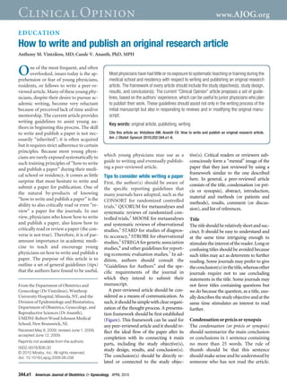 EDUCATION
How to write and publish an original research article
Anthony M. Vintzileos, MD; Cande V. Ananth, PhD, MPH
One of the most frequent, and often
overlooked, issues today is the ap-
prehension or fear of young physicians,
residents, or fellows to write a peer-re-
viewed article. Many of these young phy-
sicians, despite their desire to pursue ac-
ademic writing, become very reluctant
because of perceived lack of time and/or
mentorship. The current article provides
writing guidelines to assist young au-
thors in beginning this process. The skill
to write and publish a paper is not nec-
essarily “inherited”; it is often acquired
but it requires strict adherence to certain
principles. Because most young physi-
cians are rarely exposed systematically to
such training principles of “how to write
and publish a paper” during their medi-
cal school or residency, it comes as little
surprise that most hesitate to write and
submit a paper for publication. One of
the natural by-products of knowing
“how to write and publish a paper” is the
ability to also critically read or even “re-
view” a paper for the journals. In our
view, physicians who know how to write
and publish a paper, also know how to
critically read or review a paper (the con-
verse is not true). Therefore, it is of par-
amount importance in academic medi-
cine to teach and encourage young
physicians on how to write and publish a
paper. The purpose of this article is to
outline a set of general guidelines (tips)
that the authors have found to be useful,
which young physicians may use as a
guide to writing and eventually publish-
ing a peer-reviewed article.
Tips to consider while writing a paper
First, the author(s) should be aware of
the speciﬁc reporting guidelines that
many journals have adopted, such as the
CONSORT for randomized controlled
trials,1
QUORUM for metaanalyses and
systematic reviews of randomized con-
trolled trials,2
MOOSE for metaanalyses
and systematic reviews of observational
studies,3
STARD for studies of diagnos-
tic accuracy,4
STROBE for observational
studies,5
STREGAforgeneticassociation
studies,6
and other guidelines for report-
ing economic evaluation studies.7
In ad-
dition, authors should consult the
“Guidelines for Authors” and the spe-
ciﬁc requirements of the journal in
which they intend to submit their
manuscript.
A peer-reviewed article should be con-
sidered as a means of communication. As
such,itshouldbesimplewithclearorgani-
zation of the thought process. A presenta-
tion framework should be ﬁrst established
(Figure). This framework can be used for
any peer-reviewed article and it should re-
ﬂect the ideal ﬂow of the paper after its
completion with its connecting 4 main
parts, including the study objective(s),
study design, results, and conclusion(s).
The conclusion(s) should be directly re-
lated or connected to the study objec-
tive(s). Critical readers or reviewers sub-
consciously form a “mental” image of the
paper that they just reviewed by using a
framework similar to the one described
here. In general, a peer-reviewed article
consists of the title, condensation (or pré-
cis or synopsis), abstract, introduction,
material and methods (or patients and
methods), results, comment (or discus-
sion), and list of references.
Title
Thetitleshouldberelativelyshortandsuc-
cinct. It should be easy to understand and
at the same time intriguing enough to
stimulatetheinterestofthereader.Longor
confusing titles should be avoided because
such titles may act as deterrents to further
reading. Some journals may prefer to give
theconclusion(s)inthetitle,whereasother
journals require not to use concluding
statements in the title. Some journals may
not favor titles containing questions but
we do because the question, as a title, usu-
allydescribesthestudyobjectiveandatthe
same time stimulates an interest to read
further.
Condensation or précis or synopsis
The condensation (or précis or synopsis)
should summarize the main conclusion
or conclusions in 1 sentence containing
no more than 25 words. The rule of
thumb should be that this sentence
should make sense and be understood by
someone who has not read the article.
From the Department of Obstetrics and
Gynecology (Dr Vintzileos), Winthrop
University Hospital, Mineola, NY, and the
Division of Epidemiology and Biostatistics,
Department of Obstetrics, Gynecology, and
Reproductive Sciences (Dr Ananth),
UMDNJ-Robert Wood Johnson Medical
School, New Brunswick, NJ.
Received May 8, 2009; revised June 1, 2009;
accepted June 12, 2009.
Reprints not available from the authors.
0002-9378/$36.00
© 2010 Mosby, Inc. All rights reserved.
doi: 10.1016/j.ajog.2009.06.038
Most physicians have had little or no exposure to systematic teaching or training during the
medical school and residency with respect to writing and publishing an original research
article. The framework of every article should include the study objective(s), study design,
results, and conclusion(s). The current “Clinical Opinion” article proposes a set of guide-
lines, based on the authors’ experience, which can be useful to junior physicians who plan
to publish their work. These guidelines should assist not only in the writing process of the
initial manuscript but also in responding to reviews and in modifying the original manu-
script.
Key words: original article, publishing, writing
Cite this article as: Vintzileos AM, Ananth CV. How to write and publish an original research article.
Am J Obstet Gynecol 2010;202:344.e1-6.
Clinical Opinion www.AJOG.org
344.e1 American Journal of Obstetrics & Gynecology APRIL 2010
 