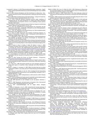 O. Bastian et al. / Ecological Indicators 21 (2012) 7–16 15
Grunewald, K., Bastian, O., 2010. Ökosystemdienstleistungen analysieren – begrif-
ﬂicher und konzeptioneller Rahmen aus landschaftsökologischer Sicht. GEOÖKO
31, 50–82.
Haase, D., 2003. Holocene ﬂoodplains and their distribution in urban areas – func-
tionality indicators for their retention potentials. Landscape and Urban Planning
66, 5–18.
Haase, D., 2009. Effects of urbanisation on the water balance – a long-term trajectory.
Environment Impact Assessment Review 29, 211–219.
Haase, D., 2010. Trade-offs between ecosystem services under conditions of
changing land use: the urban perspective. In: Global Land Project Workshop
on Representation of ecosystem services in the modelling of land systems,
Aberdeen, March 2010.
Haase, D., Nuissl, H., 2010. Assessing the impacts of land use change on transforming
regions. Editorial. Land Use Science 5 (2), 67–721.
Haase, G., 1973. Zur Ausgliederung von Raumeinheiten der chorischen und der
regionischen Dimension – dargestellt an Beispielen aus der Bodengeographie.
Petermanns Geogr. Mittell 17, 81–90.
Haase, G., 1978. Zur Ableitung und Kennzeichnung von Naturraumpotenzialen.
Petermanns Geogr. Mittell 22, 113–125.
Haase, G., Haase, D., 2002. Approaches and methods of landscape diagnosis. In:
Bastian, O, Steinhardt, U., Naveh, Z. (Eds.), Development and Perspectives of
Landscape Ecology. Kluwer, pp. 113–122.
Haase, G., Mannsfeld, K. (Eds.), 2002. Naturraumeinheiten, Landschaftsfunktionen
und Leitbilder am Beispiel von Sachsen. Forschungen zur deutschen Lan-
deskunde, vol. 250. Flensburg, 214 pp.
Haines-Young, R., Potschin, M., 2010. Proposal for a Common International Classiﬁ-
cation of Ecosystem Goods and Services (CICES) for Integrated Envi-ronmental
and Economic Accounting, Report to the European Environmental Agency, Not-
tingham.
Handley, J., Pauleit, S., Slinn, P., Lindley, S., Baker, M., Barber, A., Jones, C., 2003,
Providing accessible natural green space in towns and cities: a practical guide
to assessing the resource and implementing local standards for provision,
http://wwwenglish-natureorguk/pubs/publication/PDF/Accessgreenspacepdf.
Haslett, J.R., Berry, P.M., Bela, G., Jongman, R.H.G., Pataki, G., Samways, M.J., Zobel,
M., 2009. Changing conservation strategies in Europe: a framework integrating
ecosystem services and dynamics. Biodiversity and Conservation, 15 pp.
Hein, L., van Koppen, K., de Groot, R.S., van Ierland, E.C., 2006. Spatial scales,
stakeholders and the valuation of ecosystem services. Ecological Economics 57,
209–228.
Heinberg, R., 2010. Turning the Corner on Growth. Solutions – Perspectives.
http://www.thesolutionsjournal.com/node/539.
Jax, K., 2003. Die Funktion biologischer Vielfalt. In: Körner, S., Nagel, A., Eisel, U. (Eds.),
Naturschutzbegründungen. Bundesamt für Naturschutz, Bonn-Bad Godesberg,
pp. 150–174.
Jim, C.Y., Chen, W.Y., 2006. Recreation-amenity use and contingent valuation of
urban green spaces in Guanzhou, China. Landscape and Urban Planning 75,
81–96.
Kottmeier, C., Biegert, C., Corsmeier, U., 2007. Effects of urban land use on surface
temperature in Berlin: case study. Journal of Urban Planning and Development,
128–137.
Lahaye, P., Harms, B., Stortelder, A., Vos, W., 1979. Grundlagen für die Anwendung
landschaftsökologischer Erkenntnisse in der Raumplanung. Verhandl. d. Ges. f.
Ökologie Münster 7, 79–84.
Laurijssen, J., Faaij, A.P.C., 2009. Trading biomass or GHG emission credits? Climatic
Change 94, 287–317.
Langer, H., 1970. Die ökologische Gliederung der Landschaft und ihre Bedeutung für
die Fragestellung der Landschaftspﬂege. Landschaft + Stadt 3.
Lappé, F.M., 2009. Questions to ask strategies to save our planet. Solutions 1,
34–35.
Le Galès, P., 1998. Regulations and governance in European cities. International
Journal of Urban and Regional Research 22, 482–506.
Leser, H., 1997. Landschaftsökologie, 4th ed. Eugen Ulmer, Stuttgart,
644 pp.
Li, F., Wang, R., Paulussen, J., Liu, X., 2005. Comprehensive concept planning of
urban greening based on ecological principles: a case study from Beijing, China.
Landscape and Urban Planning 72, 325–336.
Lorance-Rall, E.D., Haase, D., 2011. Creative Intervention in a dynamic city: a sus-
tainability assessment of an interim use strategy for brownﬁelds in Leipzig,
Germany. Landscape and Urban Planning 100, 189–201.
Lüttig, G., Pfeiffer, D., 1974. Die Karte des Naturraumpotentials, Ein neues
Ausdrucksmittel geowissenschaftlicher Forschung für Landesplanung und Rau-
mordnung. N. Arch. f. Nds. 23, 3–13.
Lyytimäki, J., Petersen, L.-K., Normander, B., Bezák, P., 2008. Nature as a nuisance?
Ecosystem services and disservices to urban lifestyle. Journal of Integrative Envi-
ronmental Sciences 5 (3), 161–172.
Lyytimäki, J., Sipilä, M., 2009. Hopping on one leg – the challenge of ecosystem
disservices for urban green management. Urban Forestry and Urban Greening
8, 309–315.
MA (Millennium Ecosystem Assessment), 2005. Ecosystems and Human Wellbeing:
Synthesis. Island Press, Washington, DC.
van der Maarel, E., 1978. Ecological principles for physical planning. In: Holdgate,
W., Woodman, M.J. (Eds.), The Breakdown and Restoration of Ecosystems. Conf.
Ser. I Ecology 3. Plenum Press, New York/London, pp. 413–450.
Mannsfeld, K., 1983. Landschaftsanalyse und Ableitung von Naturraumpotentialen.
In: Abhandl. Sächs. Akad. Wiss., Leipzig, math. nat. class, vol. 35,. Academie-
Verlag, Berlin.
Marks, R., Müller, M.J., Leser, H., Klink, H.J. (Eds.), 1992. Anleitung zur Bewertung
des Leistungsvermögens des Landschaftshaushaltes. Forsch. zur Deutschen Lan-
deskunde, vol. 229. Trier (2nd ed.; 1st ed. 1989).
Mazuoka, R.H., Kaplan, R., 2008. People needs in the urban landscape: analysis of
landscape and urban planning contributions. Landscape and Urban Planning 84,
7–19.
McDonald, R., 2009. Ecosystem service demand and supply along the urban-to-rural
gradient. Journal of Conservation Planning 5, 1–14.
Müller, F., Burkhard, B., 2007. An ecosystem based framework to link landscape
structures, functions and services. In: Mander, Ü., Wiggering, H., Helming, K.
(Eds.), Multifunctional Land Use – Meeting Future Demands for Landscape Goods
and Services. Springer, Berlin/Heidelberg/New York, pp. 37–64.
Nature, 2010. Wanted: an IPCC for biodiversity. Nature 465 (June (7298)), 525.
Neef, E., 1966. Zur Frage des gebietwirtschaftlichen Potentials. Forschungen und
Fortschritte 40, 65–70.
Neßhöver, C., Beck, S., Born, W., Dziock, S., Görg, C., Hansjürgens, B., Jax, K., Köck, W.,
Rauschmeyer, F., Ring, I., Schmidt-Loske, K., Unnerstall, H., Wittmer, H., Henle,
K., 2007. Das Millennium Ecosystem Assessment – eine deutsche Perspektive.
Natur und Landschaft 82, 262–267.
Niemann, E., 1977. Eine Methode zur Erarbeitung der Funktionsleistungsgrade von
Landschaftselementen. Arch. Nat. schutz Landsch. forsch. 17, 119–158.
Niemann, E., 1982. Methodik zur Bestimmung der Eignung, Leistung und Belast-
barkeit von Landschaftselementen und Landschaftseinheiten. In: Wiss. Mitt. d.
Inst. f. Geogr. u. Geoökol. d. Akad. d. Wiss. d. DDR, Leipzig, special issue no. 2.
Norberg, J., 1999. Linking nature’s services to ecosystems: some general ecological
concepts. Ecological Economics 29, 183–202.
Norgaard, R.B., Jin, L., 2008. Trade and the governance of ecosystem services. Eco-
logical Economics 66, 638–652.
Nowak, D.J., Crane, D.E., 2002. Carbon storage and sequestration by urban trees in
the USA. Environmental Pollution 116, 381–389.
Nuissl, H., Rink, D., 2005. The ‘production’ of urban sprawl, urban sprawl in eastern
Germany as a phenomenon of post-socialist transformation. Cities 22, 123–134.
2008. Strategic Environmental Assessment and Ecosystem Services. DAC Network
on Environment and Development Co-operation (ENVIRONET), Paris, 26 pp.
Potschin, M.B., Haines-Young, R., 2003. Improving the quality of environmental
assessments using the concept of natural capital: a case study from southern
Germany. Landscape and Urban Planning 63, 93–108.
Priego, C., Breuste, J., Rojas, J., 2008. Perception and value of nature in urban land-
scapes: a comparative analysis of cities in Germany. Chile and Spain. Landscape
Online 7, 1–22.
Ranganathan, J. et al., 2008. Ecosystem services: A guide for decision-makers. Tech.
Rep., World Resources Institute.
Ravetz, J., 2000. City Region 2020. Integrated planning for a sustainable environment.
Earthscan, London.
Ravetz, J., 2004. City-Region 2020: Integrated Planning for a Sustainable Environ-
ment. Taipei Chan’s Publishing Co., Ltd, Taiwan.
ROG, 2008. Federal Spatial Planning Act of Germany [Raumordnungsgesetz (ROG)],
22.12.2008.
Santos, L.D., Martins, I., 2007. Monitoring urban quality of life – the Porto experience.
Social Indicators Research 80, 411–425.
Schetke, S., Haase, D., Breuste, J., 2010. Green space functionality under conditions
of uneven urban land use development. Land Use Science 5, 143–158.
Schetke, S., Haase, D., 2008. Multi-criteria assessment of socio-environmental
aspects in shrinking cities. Experiences from Eastern Germany. Environmental
Impact Assessment Review 28, 483–503.
Schwarz, N., Bauer, A., Haase, D., 2011. Assessing climate impacts of local and
regional planning policies – quantiﬁcation of impacts for Leipzig (Germany).
Environmental Impact Assessment Review 31, 97–111.
Spangenberg, J.H., Settele, J., 2010. Precisely incorrect? Monetising the value of
ecosystem services. Ecological Complexity 7, 327–337.
Strohbach, M.W., Arnold, E., Haase, D., 2010. The carbon mitigation potential of urban
restructuring – a life cycle analysis of green space development. Leipzig, mscr.,
unpubl.
Tallis, H., Goldman, R., Uhl, M., Brosi, B., 2009. Integrating conservation and develop-
ment in the ﬁeld: implementing ecosystem service projects. Frontiers in Ecology
and Environment 7, 12–20.
The Economics of Ecosystems and Biodiversity, 2010, http://www.teebweb.org/.
Termorshuizen, J.W., Opdam, P., 2009. Landscape services as a bridge between
landscape ecology and sustainable development. Landscape Ecology, online 4
January 2009, 17 pp.
Tratalos, J., Fuller, R.A., Warren, P.H., Davies, R.G., Gaston, K.J., 2007. Urban form,
biodiversity potential and ecosystem services. Landscape and Urban Planning
83, 308–317.
Tüxen, R., 1956. Die heutige potentielle natürliche Vegetation als Gegenstand der
Vegetationskartierung. Angewandte Pﬂanzensoziologie 13, 5–42.
United Nations, European Commission, IMF (International Monetary
Fund), OECD (Organisation for Economic Co-operation and Devel-
opment), and World Bank, 2003. Handbook of National Accounting:
Integrated Environmental and Economic Accounting. Washington, DC.
http://unstats.un.org/unsd/envAccounting/seea2003.pdf.
United Nations, Department of Economic and Social Affairs, Population Divi-
sion, 2008. World urbanization prospects: The 2007 revision. Available at:
http://esa.un.org/unup (accessed 02.07.10).
Vejre, H., 2009. Quantiﬁcation and aggregation of landscape functions/services in
periurban landscapes. In: Breuste, J., Kozová, M., Finka, M. (Eds.), Proc. Europ.
IALE Conf. Salzburg 2009, pp. 430–432.
 