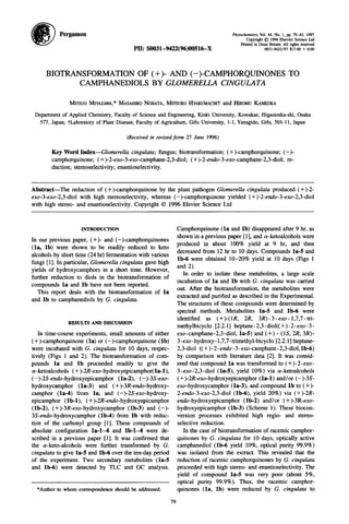 Pergamon Phytochemistry, Vol. 44, No. 1, pp. 79-81, 1997
Copyright © 1996 Elsevier Science Ltd
Printed in Great Britain. All rights reserved
PII: S0031-9422(96)00516-X 0031-9422/97 $17.00 + 0.00
BIOTRANSFORMATION OF (+)- AND (-)-CAMPHORQUINONES TO
CAMPHANEDIOLS BY GLOMERELLA CINGULATA
MITSUOM1YAZAWA,*MASAHIRONOBATA,MITSUROHYAKUMACHI~"and HIROMUKAMEOKA
Department of Applied Chemistry, Faculty of Science and Engineering, Kinki University, Kowakae, Higasioska-shi, Osaka
577, Japan; -~Laboratoryof Plant Disease, Faculty of Agriculture, Gifu University, l-l, Yanagido, Gifu, 501-11, Japan
(Receivedin revisedform 27 June 1996)
Key Word Index--Glomerella cingulata; fungus; biotransformation; (+)-camphorquinone; (-)-
camphorquinone; (+)-2-exo-3-exo-camphane-2,3-diol; (+)-2-endo-3-exo-camphane-2,3-diol; re-
duction; stereoselectivity; enantioselectivity.
Abstract--The reduction of (+)-camphorquinone by the plant pathogen Glomerella cingulata produced (+)-2-
exo-3-exo-2,3-diol with high stereoselectivity, whereas (-)-camphorquinone yielded (+)-2-endo-3-exo-2,3-diol
with high stereo- and enantioselectivity. Copyright © 1996 Elsvier Science Ltd
INTRODUCTION Camphorquinone (la and lb) disappeared after 9 hr, as
shown in a previous paper [1], and a-ketoalcohols were
In our previous paper, (+)- and (-)-camphorquinones
(la, lb) were shown to be readily reduced to keto produced in about 100% yield at 9 hr, and then
decreased from 12 hr to 10 days. Compounds la-5 and
alcohols by short time (24 hr) fermentation with various
lb-6 were obtained 10-20% yield at 10 days (Figs 1
fungi [1]. In particular, Glomerella cingulata gave high and 2).
yields of hydroxycamphors in a short time. However,
In order to isolate these metabolites, a large scale
further reduction to diols in the biotransformation of
incubation of la and lb with G. cingulata was carried
compounds la and lb have not been reported.
out. After the biotransformation, the metabolites were
This report deals with the biotransformation of la
extracted and purified as described in the Experimental.
and lb to camphanediols by G. cingulata.
The structures of these compounds were determined by
spectral methods. Metabolites la-5 and lb-6 were
identified as (+)-(1R, 2R, 3R)-3-exo-I,7,7-tri-
RESULTS AND DISCUSSION
methylbicyclo [2.2.1 ] heptane- 2,3- diol((+)- 2- exo- 3-
In time-course experiments, small amounts of either exo-camphane-2,3-diol, la-5) and (+) - (1S, 2R, 3R)-
(+)-camphorquinone (la) or (-)-camphorquinone (lb) 3-exo-hydroxy-l,7,7-trimethyl-bicyclo [2.2.1] heptane-
were incubated with G. cingulata for 10 days, respec- 2,3-diol ((+)-2-endo-3-exo-camphane-2,3-diol, lb-6)
tively (Figs 1 and 2). The hiotransformation of com- by comparison with literature data [2]. It was consid-
pounds la and lb proceeded readily to give the eredthat compound la was transformedto (+)-2-exo-
oe-ketoaicohols (+)-2R-exo-hydroxyepicamphor(la-1), 3-exo-2,3-diol (la-5), yield 10%) via ~-ketoalcohols
(-)-2S-endo-hydroxyepicamphor (la-2), (-)-3S-exo- (+)-2R-exo-hydroxyepicamphor (la-1) and/or (-)-3S-
hydroxycamphor (la-3) and (+)-3R-endo-hydroxy- exo-hydroxycamphor (la-3), and compound lb to (+)-
camphor (la-4) from la, and (-)-2S-exo-hydroxy- 2-endo-3-exo-2,3-diol (lb-6), yield 20%) via (+)-2R-
epicamphor (lb-1), (+)-2R-endo-hydroxyepicamphor endo-hydroxyepicamphor (lb-2) and/or (+)-3R-exo-
(lb-2), (+)-3R-exo-hydroxycamphor (lb-3) and (-)- hydroxyepicamphor (lb-3) (Scheme 1). These biocon-
3S-endo-hydroxycamphor (lb-4)from lb with reduc- version processes exhibited high regio- and stereo-
tion of the carbonyl group [1]. These compounds of selective reduction.
absolute configuration la-1-4 and lb-1-4 were de- In the case of biotransformation of racemic camphor-
scribed in a previous paper [1]. It was confirmed that quinones by G. cingulata for 10 days, optically active
the ot-keto-alcohols were further transformed by G. camphanediol (lb-6 yield 10%, optical purity 99.9%)
cingulata to give la-5 and lb-6 over the ten-day period was isolated from the extract. This revealed that the
of the experiment. Two secondary metabolites (la-5 reduction of racemic camphorquinones by G. cingulata
and lb-6) were detected by TLC and GC analysis, proceeded with high stereo-and enantioselectivity. The
yield of compound la-5 was very poor (about 5%,
optical purity 99.9%). Thus, the racemic camphor-
*Author to whom correspondence should be addressed, quinones (la, lb) were reduced by G. cingulata to
79
 