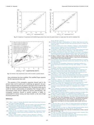 drop calculations has been modiﬁed. The modiﬁed Ergun equation
ﬁts the experimental data well.
The geometry of the rectangular serpentine channel used in the
present study can be scaled up by numbering up approach. Our pro-
posed correlations based on the present experiment may be used for the
design of millichannel based multiphase unit. The present study may be
useful for further understanding of multiphase ﬂow through milli or
microchannel based devices applied for process intensiﬁcation. The
rectangular serpentine channel in packed condition is highly re-
commended for intense mixing and mass transfer at the cost of high
frictional pressure loss.
References
[1] P. Mary, V. Studer, P. Tabeling, Microﬂuidic droplet-based liquid-liquid extraction,
Anal. Chem. 80 (2008) 2680–2687.
[2] A.F. Seibert, J.R. Fair, Hydrodynamics and mass transfer in spray and packed liquid-
liquid extraction columns, Ind. Eng. Chem. Res. 27 (3) (1988) 470–481.
[3] F. Esmaeilzadeh, R. Lashkarboluki, M. Lashkarbolooki, A.Z. Hezave, Modeling of
spearmint oil extraction in a packed bed using sc-co2, Chem. Eng. Commun. 201 (3)
(2014) 300–322.
[4] A. Sahu, A.B. Vir, L.N.S. Molleti, S. Ramji, S. Pushpavanam, Comparison of liquid-
liquid extraction in batch systems and micro-channels, Chem. Eng. Process. 104
(2016) 190–200.
[5] C. Priest, J. Zhou, R. Sedev, J. Ralston, A. Aota, K. Mawatari, T. Kitamori,
Microﬂuidic extraction of copper from particle-laden solutions, Int. J. Miner.
Process. 98 (2011) 168–173.
[6] M. Darekar, K.K. Singh, S. Mukhopadhyay, K.T. Shenoy, Single-stage micro-scale
extraction: Studies with single microbore tubes and scale-up, Sep. Sci. Technol. 158
(2016) 160–170.
[7] F.H. Kriel, G. Holzner, R.A. Grant, S. Woollam, J. Ralston, C. Priest, Microﬂuidic
solvent extraction, stripping, and phase disengagement for high-value platinum
chloride solutions, Chem. Eng. Sci. 138 (2015) 827–833.
[8] D. Tsaoulidis, P. Angeli, Eﬀect of channel size on mass transfer during liquid–liquid
plug ﬂow in small scale extractors, Chem. Eng. J. 262 (2015) 785–793.
[9] E.J. Gudina, J.F.B. Pereira, R. Costa, J.A.P. Coutinho, J.A. Teixeira, L.R. Rodrigues,
Biosurfactant-producing and oil-degrading Bacillus subtilis strains enhance oil re-
covery in laboratory sand-pack columns, J. Hazard. Mater. 261 (2013) 106–113.
[10] W. Bigui, L. Jianlin, W. Gang, C. Qing, Filtration of oil from oily wastewater via
hydrophobic modiﬁed quartz sand ﬁlter medium, J. Water Reuse and Desalination,
In press (2018). doi:10.2166/wrd.2018.052.
[11] K.A. Varteressian, M.R. Fenske, Liquid-liquid extraction performance of a packed
extraction column, using continuous countercurrent operation, Ind. Eng. Chem. 28
(8) (1936) 928–933.
[12] D.H. Moorhead, D.M. Himmelblau, Optimization of operating conditions in a
packed liquid-liquid extraction column, Ind. Eng. Chem. Fundam. 1 (1) (1962)
68–72.
[13] M. Norouzi, N. Biglari, An analytical solution for dean ﬂow in curved ducts with
rectangular cross section, Phys. Fluids 25 (053602) (2013) 1–15.
[14] R.W. Lockhart, R.C. Martinelli, Proposed correlation of data for isothermal two-
phase, two-component ﬂow in pipes, Chem. Eng. Prog. 45 (1) (1949) 39–48.
[15] D. Chisholm, A theoretical basis for the Lockhart-Martinelli correlation for two-
phase ﬂow, Int. J. Heat Mass Transf. 10 (12) (1967) 1767–1778.
[16] K. Moriyama, A. Inoue, H. Ohira, The thermohydraulic characteristics of twophase
ﬂow in extremely narrow channels (the frictional pressure drop and void fraction of
adiabatic two-component two-phase ﬂow), Trans. JSME (Ser. B) 58 (1992)
401–407.
[17] K. Mishima, T. Hibiki, H. Nishihara, Some characteristics of gas–liquid ﬂow in
narrow rectangular ducts, Int. J. Multiphase Flow 19 (1993) 115–124.
[18] K. Mishima, T. Hibiki, Some characteristics of air-water two-phase ﬂow in small
diameter vertical tubes, Int. J. Multiphase Flow 22 (4) (1996) 703–712.
[19] H.J. Lee, S.Y. Lee, Pressure drop correlations for two-phase ﬂow within horizontal
rectangular channels with small heights, Int. J. Multiphase Flow 27 (2001)
783–796.
[20] J. Lee, I. Mudawar, Two-phase ﬂow in high-heat-ﬂux micro-channel heat sink for
refrigeration cooling applications. Part I—pressure drop characteristics, Int. J. Heat
Mass Transfer 48 (2005) 928–940.
[21] L. Sun, K. Mishima, Evaluation analysis of prediction methods for two-phase ﬂow
pressure drop in mini-channels, Int. J. Multiphase Flow 35 (2009) 47–54.
[22] W. Zhang, T. Hibiki, K. Mishima, Correlations of two-phase frictional pressure drop
and void fraction in mini-channel, Int. J. Heat Mass Transfer 53 (2010) 453–465.
[23] T.N. Tran, M.C. Chyu, M.W. Wambsganss, D.M. France, Two-phase pressure drop of
refrigerants during ﬂow boiling in small channels: an experimental investigation
and correlation development, Int. Conf. on Compact Heat Exchangers and
Enhancement Technology for the Process Industries, Banﬀ, Canada, July 18-23,
1999.
[24] S.J. Qin, B.D. Chen, X. Yan, Z.J. Xiao, Y.P. Huang, Experimental investigation on
frictional pressure drop of water in vertical rectangular channel, Nucl. Eng. Des.
250 (2012) 567–572.
[25] I.Y. Chen, Y.M. Chen, J.S. Liaw, C.C. Wang, Two-phase frictional pressure drop in
small rectangular channels, Exp. Therm Fluid Sci. 32 (2007) 60–66.
[26] P.R.H. Blasius, The similarity law in the case of reimbursement in ﬂuids, research
Issue 131 (1913) pp. 1- 41.
[27] R.K. Shah, A.L. London, Laminar ﬂow forced convection in ducts, Academic Press,
New York, Advances in heat transfer supplement, 1978.
[28] J.P. Harnett, M. Kostic, Heat transfer to Newtonian and non-Newtonian ﬂuids in
rectangular ducts, Adv. Heat Transf. 19 (1989) 247–356.
0 2 4 6 8 10 12
0
2
4
6
8
10
12
Montillet Correlation for multiphase [27]
Foumeny Correlation for multiphase [25]
Eisfeld Correlation for multiphase [26]
Ergun Correlation ×10-1 for multiphase [23]
Modified Ergun correlation multiphase [Eq. (54)]
Montillet Correlation for single phase [27]
Foumeny Correlation for single phase [25]
Eisfeld Correlation for single phase [26]
Ergun Correlation for single phase [23]
Modified Ergun correlation single phase
[Eq. (53)]
(ΔPf
/L)p
×10
-5
-predicted(N/m
3
)
(ΔPf
/L)p
× 10
-5
- experimental (N/m
3
)
Fig. 13. Variation of the experimental values with the models in packed channel.
(a)
1.5 2.0 2.5 3.0 3.5 4.0
1.5
2.0
2.5
3.0
3.5
4.0
+3.11%
(ΔPf
/L)s,p
×10
-5
-Ergunpredicted(N/m
3
)
(ΔPf
/L)s,p
×10
-5
- experimental (N/m
3
)
-4.92%
(b)
4 5 6 7 8 9 10
4
5
6
7
8
9
10
-5.21%
+4.90%
(ΔPf
/L)m,p
×10
-5
-Ergunpredicted(N/m
3
)
(ΔPf
/L)m,p
×10
-5
- experimental (N/m
3
)
Fig. 12. Comparison of experimental and modiﬁed Ergun pressure drop values for packed channel: (a) single phase ﬂow and (b) multiphase ﬂow.
S. Mondal, S.K. Majumder Experimental Thermal and Fluid Science 94 (2018) 215–230
229
 