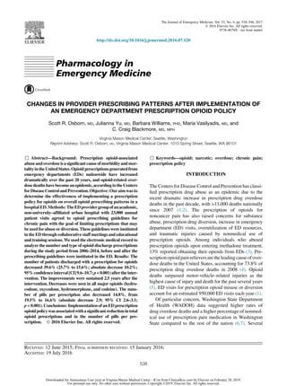 Pharmacology in
Emergency Medicine
CHANGES IN PROVIDER PRESCRIBING PATTERNS AFTER IMPLEMENTATION OF
AN EMERGENCY DEPARTMENT PRESCRIPTION OPIOID POLICY
Scott R. Osborn, MD, Julianna Yu, MD, Barbara Williams, PHD, Maria Vasilyadis, MD, and
C. Craig Blackmore, MD, MPH
Virginia Mason Medical Center, Seattle, Washington
Reprint Address: Scott R. Osborn, MD, Virginia Mason Medical Center, 1010 Spring Street, Seattle, WA 98101
, Abstract—Background: Prescription opioid-associated
abuseandoverdoseisa signiﬁcantcauseofmorbidityandmor-
talityintheUnitedStates.Opioidprescriptionsgeneratedfrom
emergency departments (EDs) nationwide have increased
dramatically over the past 20 years, and opioid-related over-
dosedeathshavebecomeanepidemic,accordingtotheCenters
forDiseaseControlandPrevention.Objective: Ouraimwasto
determine the effectiveness of implementing a prescription
policy for opioids on overall opioid prescribing patterns in a
hospitalED.Methods: TheEDprovidergroupofanacademic,
non-university–afﬁliated urban hospital with 23,000 annual
patient visits agreed to opioid prescribing guidelines for
chronic pain with the goal of limiting prescriptions that may
be used for abuseor diversion. Theseguidelines were instituted
in the ED through collaborative staff meetings and educational
and training sessions. We used the electronic medical record to
analyze the number and type of opioid discharge prescriptions
during the study period from 2006–2014, before and after the
prescribing guidelines were instituted in the ED. Results: The
number of patients discharged with a prescription for opioids
decreased 39.6% (25.7% to 15.6%; absolute decrease 10.2%;
95%conﬁdenceinterval[CI]9.6–10.7;p<0.001)aftertheinter-
vention. The improvements were sustained 2.5 years after the
intervention. Decreases were seen in all major opioids (hydro-
codone, oxycodone, hydromorphone, and codeine). The num-
ber of pills per prescription also decreased 14.8%, from
19.5% to 16.6% (absolute decrease 2.9; 95% CI 2.6–3.1;
p < 0.001). Conclusions: Implementation of an ED prescription
opioidpolicywasassociatedwithasigniﬁcantreductionintotal
opioid prescriptions and in the number of pills per pre-
scription. Ó 2016 Elsevier Inc. All rights reserved.
, Keywords—opioid; narcotic; overdose; chronic pain;
prescription policy
INTRODUCTION
The Centers for Disease Control and Prevention has classi-
ﬁed prescription drug abuse as an epidemic due to the
recent dramatic increase in prescription drug overdose
deaths in the past decade, with >13,000 deaths nationally
since 2007 (1,2). The prescription of opioids for
noncancer pain has also raised concerns for substance
abuse, prescription drug diversion, increase in emergency
department (ED) visits, overutilization of ED resources,
and traumatic injuries caused by nonmedical use of
prescription opioids. Among individuals who abused
prescription opioids upon entering methadone treatment,
13% reported obtaining their opioids from EDs (3). Pre-
scriptionopioidpainrelieversare theleadingcauseofover-
dose deaths in the United States, accounting for 73.8% of
prescription drug overdose deaths in 2008 (4). Opioid
deaths surpassed motor-vehicle–related injuries as the
highest cause of injury and death for the past several years
(5). ED visits for prescription opioid misuse or diversion
account for an estimated 950,000 ED visits each year (1).
Of particular concern, Washington State Department
of Health (WADOH) data suggested higher rates of
drug overdose deaths and a higher percentage of nonmed-
ical use of prescription pain medication in Washington
State compared to the rest of the nation (6,7). Several
RECEIVED: 12 June 2015; FINAL SUBMISSION RECEIVED: 15 January 2016;
ACCEPTED: 19 July 2016
538
The Journal of Emergency Medicine, Vol. 52, No. 4, pp. 538–546, 2017
Ó 2016 Elsevier Inc. All rights reserved.
0736-4679/$ - see front matter
http://dx.doi.org/10.1016/j.jemermed.2016.07.120
Downloaded for Anonymous User (n/a) at Virginia Mason Medical Center - JCon from ClinicalKey.com by Elsevier on February 28, 2019.
For personal use only. No other uses without permission. Copyright ©2019. Elsevier Inc. All rights reserved.
 