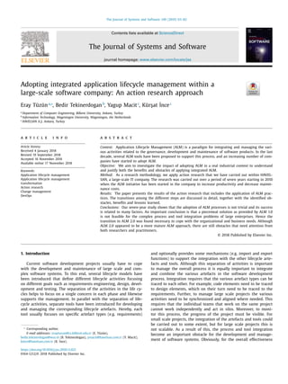 The Journal of Systems and Software 149 (2019) 63–82
Contents lists available at ScienceDirect
The Journal of Systems and Software
journal homepage: www.elsevier.com/locate/jss
Adopting integrated application lifecycle management within a
large-scale software company: An action research approach
Eray Tüzüna,∗
, Bedir Tekinerdoganb
, Yagup Macitc
, Kür ¸sat ˙Incec
a
Department of Computer Engineering, Bilkent University, Ankara, Turkey
b
Information Technology, Wageningen University, Wageningen, the Netherlands
c
HAVELSAN A. ¸S. Ankara, Turkey
a r t i c l e i n f o
Article history:
Received 4 January 2018
Revised 19 September 2018
Accepted 16 November 2018
Available online 17 November 2018
Keywords:
Application lifecycle management
Application lifecycle management
transformation
Action research
Change management
DevOps
a b s t r a c t
Context: Application Lifecycle Management (ALM) is a paradigm for integrating and managing the vari-
ous activities related to the governance, development and maintenance of software products. In the last
decade, several ALM tools have been proposed to support this process, and an increasing number of com-
panies have started to adopt ALM.
Objective: We aim to investigate the impact of adopting ALM in a real industrial context to understand
and justify both the beneﬁts and obstacles of applying integrated ALM.
Method: As a research methodology, we apply action research that we have carried out within HAVEL-
SAN, a large-scale IT company. The research was carried out over a period of seven years starting in 2010
when the ALM initiative has been started in the company to increase productivity and decrease mainte-
nance costs.
Results: The paper presents the results of the action research that includes the application of ALM prac-
tices. The transitions among the different steps are discussed in detail, together with the identiﬁed ob-
stacles, beneﬁts and lessons learned.
Conclusions: Our seven-year study shows that the adoption of ALM processes is not trivial and its success
is related to many factors. An important conclusion is that a piecemeal solution as provided by ALM 1.0
is not feasible for the complex process and tool integration problems of large enterprises. Hence the
transition to ALM 2.0 was found necessary to cope with the organizational and business needs. Although
ALM 2.0 appeared to be a more mature ALM approach, there are still obstacles that need attention from
both researchers and practitioners.
© 2018 Published by Elsevier Inc.
1. Introduction
Current software development projects usually have to cope
with the development and maintenance of large scale and com-
plex software systems. To this end, several lifecycle models have
been introduced that deﬁne different lifecycle activities focusing
on different goals such as requirements engineering, design, devel-
opment and testing. The separation of the activities in the life cy-
cles helps to focus on a single concern in each phase and likewise
supports the management. In parallel with the separation of life-
cycle activities, separate tools have been introduced for developing
and managing the corresponding lifecycle artefacts. Hereby, each
tool usually focuses on speciﬁc artefact types (e.g. requirements)
∗
Corresponding author.
E-mail addresses: eraytuzun@cs.bilkent.edu.tr (E. Tüzün),
bedir.tekinerdogan@wur.nl (B. Tekinerdogan), ymacit@havelsan.com.tr (Y. Macit),
kince@havelsan.com.tr (K. ˙Ince).
and optionally provides some mechanisms (e.g. import and export
functions) to support the integration with the other lifecycle arte-
facts and tools. Although this separation of activities is important
to manage the overall process it is equally important to integrate
and combine the various artefacts in the software development
process. Integration requires that the various artefact types can be
traced to each other. For example, code elements need to be traced
to design elements, which on their turn need to be traced to the
requirements. Further, to manage large scale projects the various
activities need to be synchronized and aligned where needed. This
requires that the individual teams that work on the same project
cannot work independently and act in silos. Moreover, to moni-
tor this process, the progress of the project must be visible. For
small scale projects, the integration of the artefacts and tools could
be carried out to some extent, but for large scale projects this is
not scalable. As a result of this, the process and tool integration
become an important obstacle for the development and manage-
ment of software systems. Obviously, for the overall effectiveness
https://doi.org/10.1016/j.jss.2018.11.021
0164-1212/© 2018 Published by Elsevier Inc.
 