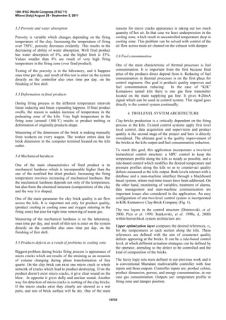 3.2 Porosity and water absorption
Porosity is variable which changes depending on the firing
temperature of the clay. Increasing the temperature of firing
over 750o
C, porosity decreases evidently. This results in the
decreasing of ability of water absorption. Well fired product
has water absorption of 8%, and the higher limit is 15%.
Values smaller than 8% are result of very high firing
temperature in the firing zone (over fired product).
Testing of the porosity is in the laboratory, and it happens
ones time per day, and result of this test is enter on the system
directly on the controller also ones time per day, on the
finishing of first shift.
3.3 Deformation in final products
During firing process in the different temperature intervals
linear reducing and linear expanding happens. If final product
swells, the reason is sudden increase of temperature in the
preheating zone of the kiln. Very high temperature in the
firing zone (around 1300 ̊C) results in product melting or
deformation of originally products shape.
Measuring of the dimension of the brick is making manually
from workers on every wagon. The worker enters data for
brick dimension in the computer terminal located on the kiln
outlet.
3.4 Mechanical hardness
One of the main characteristics of fired product is its
mechanical hardness which is incomparable higher than the
one of the nonfired but dried product. Increasing the firing
temperature involves increasing of mechanical hardness. But
the mechanical hardness depends not only of the temperature,
but also from the chemical structure (composition) of the clay
and the way it is shaped.
One of the main parameter for clay brick quality is air flow
across the kiln. It is important not only for product quality,
(product cooling in cooling zone and oxygen entering in the
firing zone) but also for right time removing of waste gas.
Measuring of the mechanical hardness is on the laboratory,
ones time per day, and result of this test is enter on the system
directly on the controller also ones time per day, on the
finishing of first shift.
3.5 Products defects as a result of problems in cooling zone
Biggest problem during bricks firing process is appearance of
micro cracks which are results of the straining as an occasion
of volume changing during phase transformation of free
quartz. On the clay brick can exist one micro crack or whole
network of cracks which lead to product destroying. If on the
product doesn’t exist micro cracks, it give clear sound on the
blow. In opposite it gives dully and unclear sound. Another
way for detection of micro cracks is wetting of the clay bricks.
If the micro cracks exist they clearly are showed as a wet
parts, and rest of brick surface will be dry. One of the main
reasons for micro cracks appearance is taking out too much
quantity of hot air. In that case we have underpression in the
cooling zone, which result in uncontrolled temperature drop in
cooling zone. This problem can be solved with control of the
air flow across main air channel on the exhaust with damper.
3.6 Fuel consummation
One of the main characteristic of thermal processes is fuel
consummation. It is important from the first because final
price of the products direct depend from it. Reducing of fuel
consummation in thermal processes is on the first place for
control engineers. Our goal is products quality improves and
fuel consummation reducing. In the case of “KIK”
Kumanovo tunnel kiln there is one gas flow transmitter
located on the main supplying gas line. It gives 4-20mA
signal which can be used in control system. This signal goes
directly to the control system continually.
4. TWO LEVEL SYSTEM ARCHITECTURE
Clay-bricks production is a critically dependent on the firing
process at the kiln. Existed control systems apply first level
local control, data acquisition and supervision and product
quality is the second stage of the project and here is directly
considered. The ultimate goal is the quality improvement of
the bricks at the kiln output and fuel consummation reduction.
To reach this goal, this application incorporates a two-level
hierarchical control structure: a MPC control to keep the
temperature profile along the kiln as steady as possible, and a
rule-based control which modifies the desired temperature and
pressure profiles along the kiln so as to counter-act quality
defects measured at the kiln output. Both levels interact with a
database and a man-machine interface through a blackboard
based system, where real-time issues have been addressed. On
the other hand, monitoring of variables, treatment of alarms,
data management and man-machine communication are
important issues also considered in the application. An easy
configuration of one two-level control system is incorporated
in KIK Kumanovo Clay-Brick Company (Fig. 1).
The two layers in the control structure (Dimirovski, et al.
2000, Pico et al. 1999, Stankovski, et al. 1998a, d, 2000)
within hierarchical system architecture are:
Upper optimization layer computes the desired references, rk,
for the temperatures at each section along the kiln. These
references are defined with the aim of counteract quality
defects appearing at the bricks. It can be a rule-based control
level, at which different actuation strategies can be defined by
the operator, attending to the defect to be controlled and the
kind of composition of the bricks.
The fuzzy logic sets were defined in our previous work and it
is conventional Mamdani multivariable controller with four
inputs and three outputs. Controller inputs are: product colour,
product dimension, porous, and energy consummation, in our
case gas consummation. Outputs are: temperature profile in
firing zone and damper position.
18th IFAC World Congress (IFAC'11)
Milano (Italy) August 28 - September 2, 2011
10735
 
