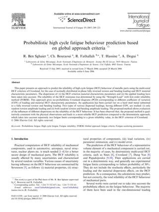 Probabilistic high cycle fatigue behaviour prediction based
on global approach criteria q
R. Ben Sghaier a
, Ch. Bouraoui a
, R. Fathallah b,*, T. Hassine a
, A. Dogui a
a
Laboratoire de Génie Mécanique, Ecole Nationale d’Ingénieurs de Monastir, Avenue Ibn El Jazzar, 5019 Monastir, Tunisia
b
Laboratoire de Génie Mécanique, Ecole Nationale d’Ingénieurs de Sousse, Cité Taﬀala, 4003 Sousse, Tunisia
Received 15 July 2005; received in revised form 27 March 2006; accepted 28 March 2006
Available online 6 June 2006
Abstract
This paper presents an approach to predict the reliability of high cycle fatigue (HCF) behaviour of metallic parts using the multi-axial
HCF criterion of Crossland, for the case of normally distributed in-phase fully reversed torsion and bending loading and HCF material
characteristic parameters. The dispersions of: (i) the HCF criterion material characteristic parameters and (ii) the applied loading have
been taken into account. The reliability of the HCF resistance was determined by using the ‘‘Strength Load’’ with ﬁrst order reliability
method (FORM). This approach gives iso-probabilistic Crossland diagrams (PCD) corresponding to diﬀerent coeﬃcient of variation
(COV) of loading and material HCF characteristic parameters. An application has been carried out on a hard steel metal submitted
to a fully reversed torsion and bending loading. Two types of various dispersed loadings, having diﬀerent COV, are studied: (i) only
random torsion amplitude loading and (ii) both random torsion and bending amplitude loading. The proposed method allows evaluation
of the inﬂuences of diﬀerent dispersions on the reliability of the HCF behaviour. It has been observed that, the proposed method is qual-
itatively consistent with the physical observations and leads to a more reliable HCF prediction compared to the deterministic approach,
which takes into account separately two fatigue limits corresponding to a given reliability value, in the HCF criterion of Crossland.
Ó 2006 Elsevier Ltd. All rights reserved.
Keywords: Probabilistic fatigue; High cycle fatigue; Fatigue reliability; FORM; Global approach fatigue criteria; Fatigue scattering parameters
1. Introduction
Practical computation of HCF reliability of mechanical
components, used in automotive, aerospace, naval struc-
tures, nuclear plants etc. is much needed [1–4] for a better
secure design of mechanical parts. The HCF reliability is
usually aﬀected by many uncertainties and characterised
by several random variables. Various causes of uncertainty
having inﬂuence on the HCF behaviour are summarised by
Sevensson [5], as follows: (i) material properties, (ii) struc-
tural properties of components, (iii) load variation, (iv)
parameter estimation; and (v) model error.
The prediction of the HCF behaviour of a representative
volume element of a mechanical component is carried out,
in the majority of cases, by deterministic multi-axial HCF
criteria, such as Sines [6], Crossland [7], Dang Van [8]
and Papadopoulos [9,10]. Their applications are carried
out in a deterministic way, and generally use experimental
fatigue limits corresponding to failure probability of 50%.
They do not include the stochastic eﬀects, particularly the
loading and the material dispersions eﬀects, on the HCF
prediction. As a consequence, the calculations may predict,
but not correctly, the total reliability of the HCF behaviour
of mechanical parts.
Several works were carried out to take into account the
probabilistic eﬀects on the fatigue behaviour. The majority
of them have been used in the one-dimensional loading
0142-1123/$ - see front matter Ó 2006 Elsevier Ltd. All rights reserved.
doi:10.1016/j.ijfatigue.2006.03.015
q
This work is a part of the Phd thesis of Mr. R. Ben Sghaier supervised
by C. Bouraoui and R. Fathallah.
*
Corresponding author. Tel.: +216 73 332 657; fax: +216 73 332 65.
E-mail addresses: raouf.fathallah@gmail.com, raouf.fathallah@
issatso.rnu.tn (R. Fathallah).
www.elsevier.com/locate/ijfatigue
International Journal of Fatigue 29 (2007) 209–221
International
Journalof
Fatigue
 