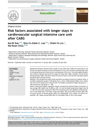 Original Article
Risk factors associated with longer stays in
cardiovascular surgical intensive care unit
after CABG
Kai-Di Kao a,b
, Shiu-Yu Katie C. Lee b,
*, Chieh-Yu Liu c
,
Nai-Kuan Chou d,
**
a
Department of Nursing, National Taiwan University Hospital, Taiwan
b
School of Nursing, National Taipei University of Nursing and Health Sciences, Taiwan
c
Department of Speech Language Pathology and Audiology, National Taipei University of Nursing and
Health Sciences, Taiwan
d
Department of Cardiovascular Surgery, National Taiwan University Hospital, Taiwan
Received 1 September 2020; received in revised form 13 January 2021; accepted 25 April 2021
KEYWORDS
CABG;
Length of stay;
TISS;
Demand of intensive
care;
Quality of care
Background/Purpose: Monitoring ICU length of stay (LOS) after CABG and examining its risk
factors can guide initiatives on the improvement of care. But few have evaluated this issue
to include personal and clinical factors, and demands of ICU care. This study applied Donabe-
dian model to identify risk factors for longer ICU stays after CABG. Lifestyle, clinical factors
during and after CABG, TISS were viewed as structure factors, and infection and organ failures
during ICU did as process factors.
Methods: This retrospective cohort study used data via medical records at a medical center. A
stratified randomized sample of 230 adults from a cohort of 690 isolated CABGs was to reflect
the rate of 34.7% longer than 3-day-ICU LOS. The sample comprised of longer-stay group (n Z
150) and shorter-stay group (n Z 80).
Result: Hierarchical logistic regression analysis revealed that potential signs of infection (3-
day average WBC higher than 10,000/mL, OR: 3.41 and the body temperature higher than 38

C, OR:5.67) and acute renal failure (OR: 8.97) remained as the most significant predicted fac-
tors of stay longer than 3 ICU days. Along with higher TISS score within 24 hours (OR:1.06),
structure factors of female gender (OR:4.16) smoking(OR: 4.87), higher CCI before sur-
gery(OR:1.49), bypass during CABG (OR:3.51) had higher odds of risk to stay longer.
* Corresponding author. 365 Ming-Te Rd., Pei-Tou, Taipei, Taiwan. Fax: þ886 2 2821 3233.
** Corresponding author. Department of Surgery, National Taiwan University Hospital, No. 7 Chung-Shan S. Road, Taipei, Taiwan. Fax: þ886
2 23956934.
E-mail addresses: shiuyu@ntunhs.edu.tw (S.-Y.K.C. Lee), nickchou@ntu.edu.tw (N.-K. Chou).
+ MODEL
Please cite this article as: K.-D. Kao, S.-Y.K.C. Lee, C.-Y. Liu et al., Risk factors associated with longer stays in cardiovascular surgical
intensive care unit after CABG, Journal of the Formosan Medical Association, https://doi.org/10.1016/j.jfma.2021.04.020
https://doi.org/10.1016/j.jfma.2021.04.020
0929-6646/Copyright ª 2021, Formosan Medical Association. Published by Elsevier Taiwan LLC. This is an open access article under the CC
BY-NC-ND license (http://creativecommons.org/licenses/by-nc-nd/4.0/).
Available online at www.sciencedirect.com
ScienceDirect
journal homepage: www.jfma-online.com
Journal of the Formosan Medical Association xxx (xxxx) xxx
 