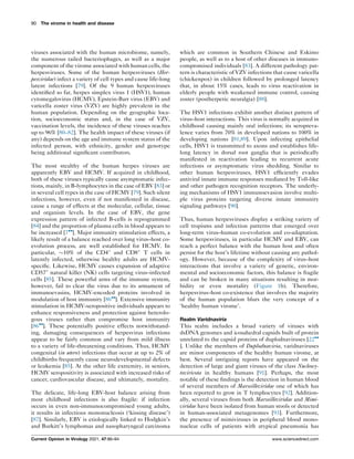 viruses associated with the human microbiome, namely,
the numerous tailed bacteriophages, as well as a major
component of the virome associated with human cells, the
herpesviruses. Some of the human herpesviruses (Her-
pesviridae) infect a variety of cell types and cause life-long
latent infections [79]. Of the 9 human herpesviruses
identified so far, herpes simplex virus 1 (HSV1), human
cytomegalovirus (HCMV), Epstein-Barr virus (EBV) and
varicella zoster virus (VZV) are highly prevalent in the
human population. Depending on the geographic loca-
tion, socioeconomic status and, in the case of VZV,
vaccination levels, the incidence of these viruses reaches
up to 96% [80–82]. The health impact of these viruses (if
any) depends on the age and immune system status of the
infected person, with ethnicity, gender and genotype
being additional significant contributors.
The most stealthy of the human herpes viruses are
apparently EBV and HCMV. If acquired in childhood,
both of these viruses typically cause asymptomatic infec-
tions, mainly, in B-lymphocytes in the case of EBV [83] or
in several cell types in the case of HCMV [79]. Such silent
infections, however, even if not manifested in disease,
cause a range of effects at the molecular, cellular, tissue
and organism levels. In the case of EBV, the gene
expression pattern of infected B-cells is reprogrammed
[84] and the proportion of plasma cells in blood appears to
be increased [7
]. Major immunity stimulation effects, a
likely result of a balance reached over long virus–host co-
evolution process, are well established for HCMV. In
particular, 10% of the CD4+
and CD8+
T cells in
latently infected, otherwise healthy adults are HCMV-
specific. Likewise, HCMV causes expansion of adaptive
CD57+
natural killer (NK) cells targeting virus–infected
cells [85]. These powerful arms of the immune system,
however, fail to clear the virus due to its armament of
immunoevasins, HCMV-encoded proteins involved in
modulation of host immunity [86
]. Extensive immunity
stimulation in HCMV-seropositive individuals appears to
enhance responsiveness and protection against heterolo-
gous viruses rather than compromise host immunity
[86
]. These potentially positive effects notwithstand-
ing, damaging consequences of herpesvirus infections
appear to be fairly common and vary from mild illness
to a variety of life-threatening conditions. Thus, HCMV
congenital (in utero) infections that occur at up to 2% of
childbirths frequently cause neurodevelopmental defects
or leukemia [85]. At the other life extremity, in seniors,
HCMV seropositivity is associated with increased risks of
cancer, cardiovascular disease, and ultimately, mortality.
The delicate, life-long EBV-host balance arising from
most childhood infections is also fragile: if infection
occurs in even non-immunocompromised young adults,
it results in infectious mononucleosis (‘kissing disease’)
[87]. Similarly, EBV is etiologically linked to Hodgkin’s
and Burkitt’s lymphomas and nasopharyngeal carcinoma
which are common in Southern Chinese and Eskimo
people, as well as to a host of other diseases in immuno-
compromised individuals [83]. A different pathology pat-
tern is characteristic of VZV infections that cause varicella
(chickenpox) in children followed by prolonged latency
that, in about 15% cases, leads to virus reactivation in
elderly people with weakened immune control, causing
zoster (postherpetic neuralgia) [88].
The HSV1 infections exhibit another distinct pattern of
virus–host interactions. This virus is normally acquired in
childhood causing mainly oral infections; its seropreva-
lence varies from 70% in developed nations to 100% in
developing nations [81,89]. Upon infecting epithelial
cells, HSV1 is transmitted to axons and establishes life-
long latency in dorsal root ganglia that is periodically
manifested in reactivation leading to recurrent acute
infections or asymptomatic virus shedding. Similar to
other human herpesviruses, HSV1 efficiently evades
antiviral innate immune responses mediated by Toll-like
and other pathogen recognition receptors. The underly-
ing mechanisms of HSV1 immunoevasion involve multi-
ple virus proteins targeting diverse innate immunity
signaling pathways [90].
Thus, human herpesviruses display a striking variety of
cell tropisms and infection patterns that emerged over
long-term virus–human co-evolution and co-adaptation.
Some herpesviruses, in particular HCMV and EBV, can
reach a perfect balance with the human host and often
persist for the host’s lifetime without causing any pathol-
ogy. However, because of the complexity of virus–host
interactions that involve a variety of genetic, environ-
mental and socioeconomic factors, this balance is fragile
and can be broken in many situations resulting in mor-
bidity or even mortality (Figure 1b). Therefore,
herpesvirus–host co-existence that involves the majority
of the human population blurs the very concept of a
‘healthy human virome’.
Realm Varidnaviria
This realm includes a broad variety of viruses with
dsDNA genomes and icosahedral capsids built of protein
unrelated to the capsid proteins of duplodnaviruses [22
]. Unlike the members of Duplodnaviria, varidnaviruses
are minor components of the healthy human virome, at
best. Several intriguing reports have appeared on the
detection of large and giant viruses of the class Nucleocy-
toviricota in healthy humans [91]. Perhaps, the most
notable of these findings is the detection in human blood
of several members of Marseilleviridae one of which has
been reported to grow in T lymphocytes [92]. Addition-
ally, several viruses from both Marseilleviridae and Mimi-
viridae have been isolated from human stools or detected
in human-associated metagenomes [93]. Furthermore,
the presence of mimiviruses in peripheral blood mono-
nuclear cells of patients with atypical pneumonia has
90 The virome in health and disease
Current Opinion in Virology 2021, 47:86–94 www.sciencedirect.com
 