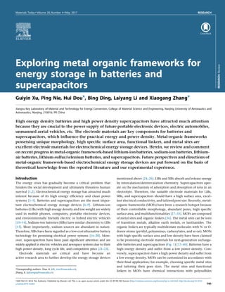 Materials Today  Volume 20, Number 4  May 2017 RESEARCH
Exploring metal organic frameworks for
energy storage in batteries and
supercapacitors
Guiyin Xu, Ping Nie, Hui Dou*, Bing Ding, Laiyang Li and Xiaogang Zhang*
Jiangsu Key Laboratory of Material and Technology for Energy Conversion, College of Material Science and Engineering, Nanjing University of Aeronautics and
Astronautics, Nanjing, 210016, PR China
High energy density batteries and high power density supercapacitors have attracted much attention
because they are crucial to the power supply of future portable electronic devices, electric automobiles,
unmanned aerial vehicles, etc. The electrode materials are key components for batteries and
supercapacitors, which influence the practical energy and power density. Metal-organic frameworks
possessing unique morphology, high specific surface area, functional linkers, and metal sites are
excellent electrode materials for electrochemical energy storage devices. Herein, we review and comment
on recent progress in metal-organic framework-based lithium-ion batteries, sodium-ion batteries, lithium-
air batteries, lithium-sulfur/selenium batteries, and supercapacitors. Future perspectives and directions of
metal-organic framework-based electrochemical energy storage devices are put forward on the basis of
theoretical knowledge from the reported literature and our experimental experience.
Introduction
The energy crisis has gradually become a critical problem that
hinders the social development and ultimately threatens human
survival [1,2]. Electrochemical energy storage has attracted much
interest because of its high energy efficiency and clean power
systems [3–5]. Batteries and supercapacitors are the most impor-
tant electrochemical energy storage devices [6–9]. Lithium-ion
batteries (LIBs) with high energy density and low weight are widely
used in mobile phones, computers, portable electronic devices,
and environmentally friendly electric or hybrid electric vehicles
[10–14]. Sodium-ion batteries (SIBs) have similar chemistry to LIBs
[15]. More importantly, sodium sources are abundant in nature.
Therefore, SIBs have been regarded as a low-cost alternative battery
technology for promising electrical power systems [16–20]. More-
over, supercapacitors have been paid significant attention and are
widely applied in electric vehicles and aerospace systems due to their
high power density, long cycle life, and competitive price [21–23].
Electrode materials are critical and have become an
active research area to further develop the energy storage devices
mentioned above [24–26]. LIBs and SIBs absorb and release energy
by intercalation/deintercalation chemistry. Supercapacitors oper-
ate on the mechanism of adsorption and desorption of ions in an
electrolyte. Therefore, the suitable electrode materials for LIBs,
SIBs, and supercapacitors should have a high surface area, excel-
lent electrical conductivity, and tailored pore size. Recently, metal-
organic frameworks (MOFs) have been a research hotspot because
of their controllable morphology, abundant pores, high specific
surface area, and multifunctionalities [27–35]. MOFs are composed
of metal sites and organic linkers [36]. The metal sites can be ions
of transition metals, alkaline earth metals, or lanthanides. The
organic linkers are typically multidentate molecules with N- or O-
donor atoms (pyridyl, polyamines, carboxylates, and so on). MOFs
with high specific surface area and low density have been claimed
to be promising electrode materials for next-generation recharge-
able batteries and supercapacitors (Fig. 1) [37–40]. Batteries have a
high energy density and suffer from a low power density. Con-
versely, supercapacitors have a high power density and suffer from
a low energy density. MOFs can be customized in accordance with
their final application; for example, choosing specific metal sites
and tailoring their pore sizes. The metal sites and functional
linkers in MOFs have chemical interactions with polysulfides
RESEARCH:
Review
*Corresponding authors:. Dou, H. (dh_msc@nuaa.edu.cn),
Zhang, X. (azhangxg@nuaa.edu.cn)
1369-7021/ß 2016 The Author(s). Published by Elsevier Ltd. This is an open access article under the CC BY-NC-ND license (http://creativecommons.org/licenses/by-nc-nd/4.0/). http://dx.doi.org/10.1016/
j.mattod.2016.10.003 191
 