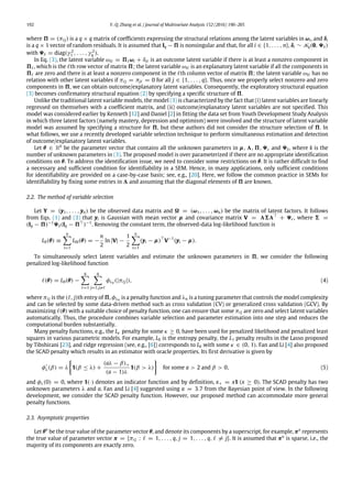 192 Y.-Q. Zhang et al. / Journal of Multivariate Analysis 152 (2016) 190–205
where 5 = (πℓj) is a q × q matrix of coefficients expressing the structural relations among the latent variables in ωi, and δi
is a q × 1 vector of random residuals. It is assumed that Iq − 5 is nonsingular and that, for all i ∈ {1, . . . , n}, δi ∼ Nq(0, 9δ)
with 9δ = diag(γ 2
1 , . . . , γ 2
q ).
In Eq. (3), the latent variable ωiℓ = 5ℓωi + δiℓ is an outcome latent variable if there is at least a nonzero component in
5ℓ, which is the ℓth row vector of matrix 5; the latent variable ωiℓ is an explanatory latent variable if all the components in
5ℓ are zero and there is at least a nonzero component in the ℓth column vector of matrix 5; the latent variable ωiℓ has no
relation with other latent variables if πℓj = πjℓ = 0 for all j ∈ {1, . . . , q}. Thus, once we properly select nonzero and zero
components in 5, we can obtain outcome/explanatory latent variables. Consequently, the exploratory structural equation
(3) becomes confirmatory structural equation (2) by specifying a specific structure of 5.
Unlike the traditional latent variable models, the model (3) is characterized by the fact that (i) latent variables are linearly
regressed on themselves with a coefficient matrix, and (ii) outcome/explanatory latent variables are not specified. This
model was considered earlier by Kenneth [12] and Daniel [2] in fitting the data set from Youth Development Study Analysis
in which three latent factors (namely mastery, depression and optimism) were involved and the structure of latent variable
model was assumed by specifying a structure for 5, but these authors did not consider the structure selection of 5. In
what follows, we use a recently developed variable selection technique to perform simultaneous estimation and detection
of outcome/explanatory latent variables.
Let θ ∈ Rk
be the parameter vector that contains all the unknown parameters in µ, 3, 5, 9ϵ and 9δ, where k is the
number of unknown parameters in (3). The proposed model is over parameterized if there are no appropriate identification
conditions on θ. To address the identification issue, we need to consider some restrictions on θ. It is rather difficult to find
a necessary and sufficient condition for identifiability in a SEM. Hence, in many applications, only sufficient conditions
for identifiability are provided on a case-by-case basis; see, e.g., [20]. Here, we follow the common practice in SEMs for
identifiability by fixing some entries in 3 and assuming that the diagonal elements of 5 are known.
2.2. The method of variable selection
Let Y = (y1, . . . , yn) be the observed data matrix and  = (ω1, . . . , ωn) be the matrix of latent factors. It follows
from Eqs. (1) and (3) that yi is Gaussian with mean vector µ and covariance matrix V = 363⊤
+ 9ϵ, where 6 =
(Iq − 5)−1
9δ(Iq − 5⊤
)−1
. Removing the constant term, the observed-data log-likelihood function is
L0(θ) ≡
n

i=1
L0i(θ) = −
n
2
ln |V| −
1
2
n

i=1
(yi − µ)⊤
V−1
(yi − µ).
To simultaneously select latent variables and estimate the unknown parameters in 5, we consider the following
penalized log-likelihood function
ℓ(θ) = L0(θ) −
q

ℓ=1
q

j=1,j̸=ℓ
φλn (|πℓj|), (4)
where πℓj is the (ℓ, j)th entry of 5, φλn is a penalty function and λn is a tuning parameter that controls the model complexity
and can be selected by some data-driven method such as cross validation (CV) or generalized cross validation (GCV). By
maximizing ℓ(θ) with a suitable choice of penalty function, one can ensure that some πℓj are zero and select latent variables
automatically. Thus, the procedure combines variable selection and parameter estimation into one step and reduces the
computational burden substantially.
Many penalty functions, e.g., the Lκ penalty for some κ ≥ 0, have been used for penalized likelihood and penalized least
squares in various parametric models. For example, L0 is the entropy penalty, the L1 penalty results in the Lasso proposed
by Tibshirani [23], and ridge regression (see, e.g., [6]) corresponds to Lk with some κ ∈ (0, 1). Fan and Li [4] also proposed
the SCAD penalty which results in an estimator with oracle properties. Its first derivative is given by
φ′
λ(β) = λ

1(β ≤ λ) +
(aλ − β)+
(a − 1)λ
1(β > λ)

for some a > 2 and β > 0, (5)
and φλ(0) = 0, where 1(·) denotes an indicator function and by definition, x+ = x1 (x ≥ 0). The SCAD penalty has two
unknown parameters λ and a. Fan and Li [4] suggested using a = 3.7 from the Bayesian point of view. In the following
development, we consider the SCAD penalty function. However, our proposed method can accommodate more general
penalty functions.
2.3. Asymptotic properties
Let θo
be the true value of the parameter vector θ, and denote its components by a superscript, for example, πo
represents
the true value of parameter vector π = {πℓj : ℓ = 1, . . . , q, j = 1, . . . , q, ℓ ̸= j}. It is assumed that πo
is sparse, i.e., the
majority of its components are exactly zero.
 