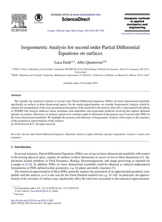 Available online at www.sciencedirect.com
ScienceDirect
Comput. Methods Appl. Mech. Engrg. 284 (2015) 807–834
www.elsevier.com/locate/cma
Isogeometric Analysis for second order Partial Differential
Equations on surfaces
Luca Dedèa,∗, Alfio Quarteronia,b
a CMCS—Chair of Modeling and Scientific Computing, MATHICSE, École Polytechnique Fédérale de Lausanne, Station 8, Lausanne, CH-1015,
Switzerland
b MOX—Modeling and Scientific Computing, Mathematics Department “F. Brioschi”, Politecnico di Milano, via Bonardi 9, Milano, 20133, Italy1
Available online 18 November 2014
Abstract
We consider the numerical solution of second order Partial Differential Equations (PDEs) on lower dimensional manifolds,
specifically on surfaces in three dimensional spaces. For the spatial approximation, we consider Isogeometric Analysis which fa-
cilitates the encapsulation of the exact geometrical description of the manifold in the analysis when this is represented by B-splines
or NURBS. Our analysis addresses linear, nonlinear, time dependent, and eigenvalues problems involving the Laplace–Beltrami
operator on surfaces. Moreover, we propose a priori error estimates under h-refinement in the general case of second order PDEs on
the lower dimensional manifolds. We highlight the accuracy and efficiency of Isogeometric Analysis with respect to the exactness
of the geometrical representations of the surfaces.
c
⃝ 2014 Elsevier B.V. All rights reserved.
Keywords: Second order Partial Differential Equations; Manifolds; Surfaces; Laplace–Beltrami operator; Isogeometric Analysis; A priori error
estimation
1. Introduction
In several instances, Partial Differential Equations (PDEs) are set up on lower dimensional manifolds with respect
to the hosting physical space, namely on surfaces in three dimensions or curves in two or three-dimensions [1]. Ap-
plications include problems in Fluid Dynamics, Biology, Electromagnetism, and image processing as reported for
example in [2–6]. In addition, PDEs on lower dimensional manifolds could be obtained as reduced mathematical
formulations of PDEs defined in thin geometries, e.g. for plates and shells structures [7].
The numerical approximation of these PDEs generally requires the generation of an approximated geometry com-
patible with the analysis, as it is the case for the Finite Element method (see e.g. [8–10]). In particular, the approxi-
mation of the curvature of surfaces may significantly affect the total error associated to the numerical approximation.
∗ Corresponding author. Tel.: +41 21 6930318; fax: +41 21 6935510.
E-mail address: luca.dede@epfl.ch (L. Dedè).
1 On leave.
http://dx.doi.org/10.1016/j.cma.2014.11.008
0045-7825/ c
⃝ 2014 Elsevier B.V. All rights reserved.
 