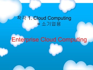 for


       착각 1. Cloud Computing
              = 소기업용


      Enterprise Cloud Computing
 
