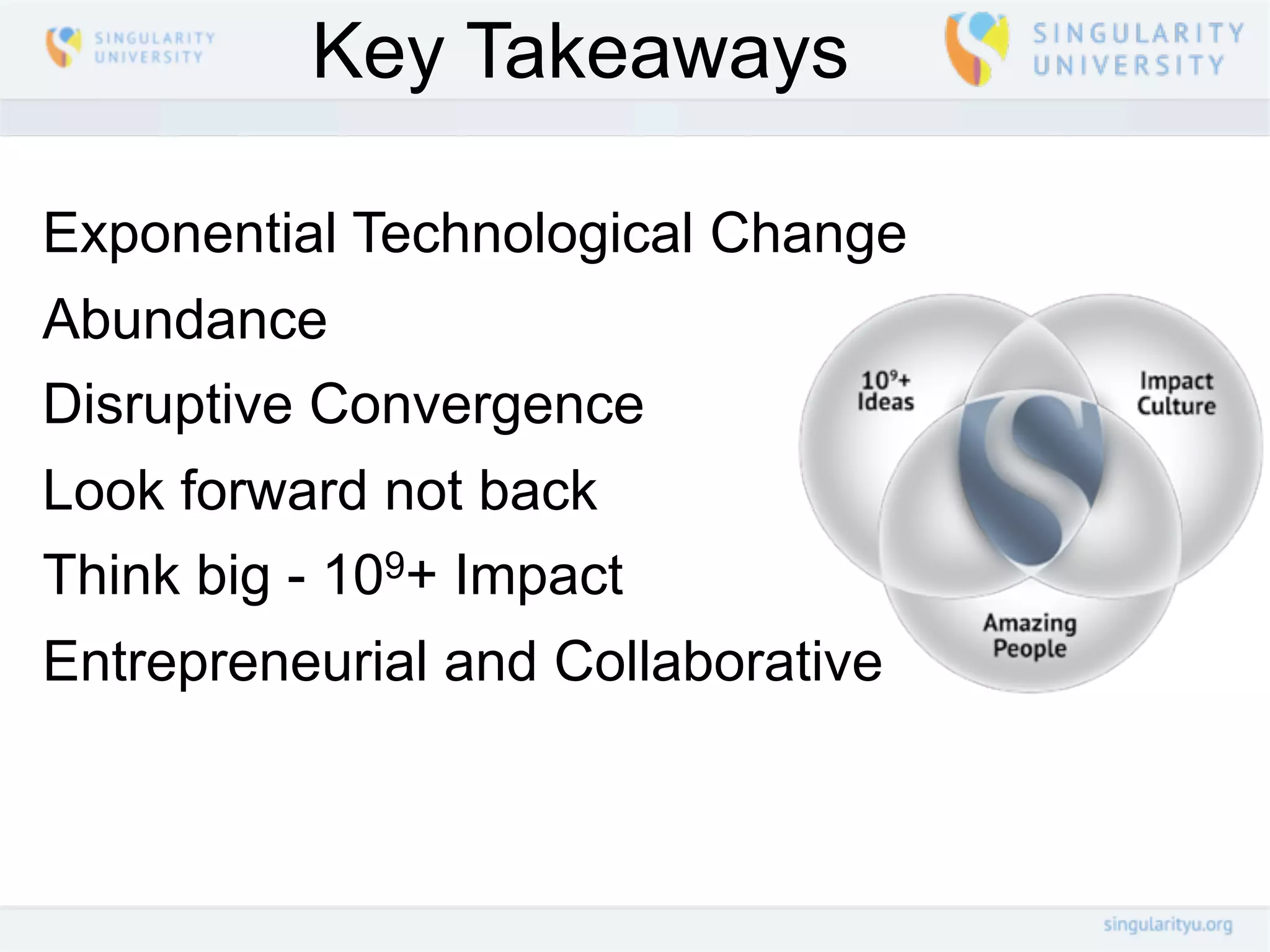 Key Takeaways

Exponential Technological Change
Abundance
Disruptive Convergence
Look forward not back
Think big - 109+ Impact
Entrepreneurial and Collaborative
 