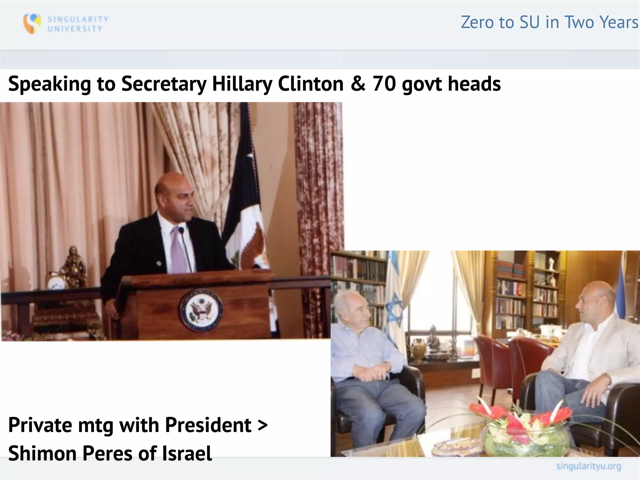 Zero to SU in Two Years


Speaking to Secretary Hillary Clinton & 70 govt heads




Private mtg with President >
Shimon Peres of Israel
 