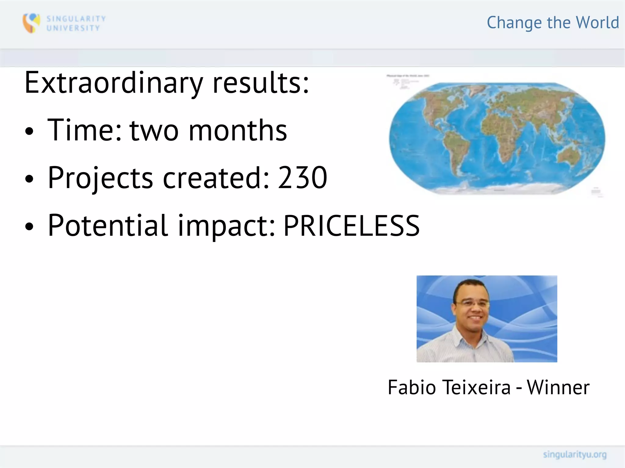 Change the World


Extraordinary results:
• Time: two months
• Projects created: 230
• Potential impact: PRICELESS




                          Fabio Teixeira - Winner
 
