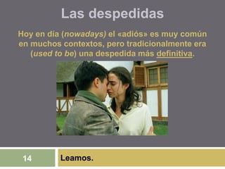 Leamos.14
Hoy en día (nowadays) el «adiós» es muy común
en muchos contextos, pero tradicionalmente era
(used to be) una despedida más definitiva.
Las despedidas
 