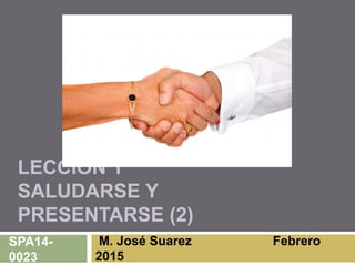 LECCIÓN 1
SALUDARSE Y
PRESENTARSE (2)
M. José Suarez Febrero
2015
SPA14-
0023
 