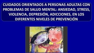 CUIDADOS ORIENTADOS A PERSONAS ADULTAS CON
PROBLEMAS DE SALUD MENTAL: ANSIEDAD, STRESS,
VIOLENCIA, DEPRESIÓN, ADICCIONES, EN LOS
DIFERENTES NIVELES DE PREVENCIÓN
 