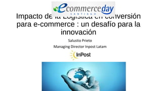 Impacto de la Logística en conversión
para e-commerce : un desafío para la
innovación
Salustio Prieto
Managing Director Inpost Latam
 