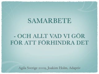 SAMARBETE

 - OCH ALLT VAD VI GÖR
FÖR ATT FÖRHINDRA DET



  Agila Sverige 2009, Joakim Holm, Adaptiv
 