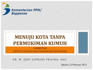 MENUJU KOTA TANPA
PERMUKIMAN KUMUH
              SAMBUTAN
DEPUTI SARANA DAN PRASARANA BAPPENAS


DR. IR. DEDY SUPRIADI PRIATNA, MSC

                                Jakarta, 13 Februari 2013
 