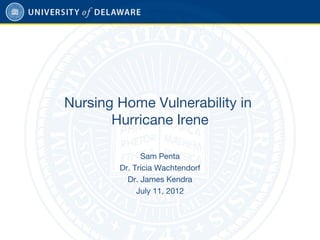 Nursing Home Vulnerability in
Hurricane Irene
Sam Penta
Dr. Tricia Wachtendorf
Dr. James Kendra
July 11, 2012
 
