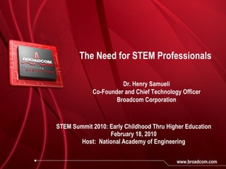 The Need for STEM Professionals STEM Summit 2010: Early Childhood Thru Higher Education February 18, 2010 Host:  National Academy of Engineering Dr. Henry Samueli Co-Founder and Chief Technology Officer Broadcom Corporation 