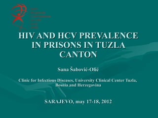 HIV AND HCV PREVALENCE
  IN PRISONS IN TUZLA
        CANTON
                     Sana Šabović-Olić

Clinic for Infectious Diseases, University Clinical Center Tuzla,
                     Bosnia and Herzegovina


              SARAJEVO, may 17-18, 2012
 