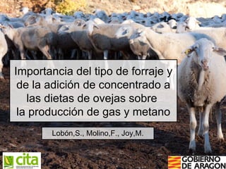 Lobón,S., Molino,F., Joy,M.
Importancia del tipo de forraje y
de la adición de concentrado a
las dietas de ovejas sobre
la producción de gas y metano
 