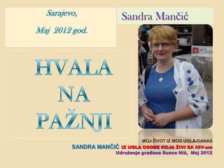 Sandra Mančić




                        MOJ ŢIVOT IZ MOG UGLA-DANAS
SANDRA   MANĈIĆ IZ UGLA OSOBE KOJA ŢIVI SA HIV-om
              Udruţenje građana Sunce Niš, Maj 2012
 