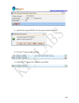 info@keylabstraining.com




11. Add the Next request RP1KX* into the queue and start the import.




12. Now the 2nd request starts importing.




13. Finally the 2nd requests also completes successfully.




                                                                                100
 