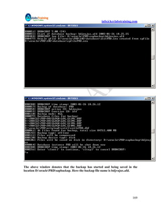 info@keylabstraining.com




The above window denotes that the backup has started and being saved in the
location D:oraclePRDsapbackup. Here the backup file name is bdjvujux.afd.




                                                                        169
 